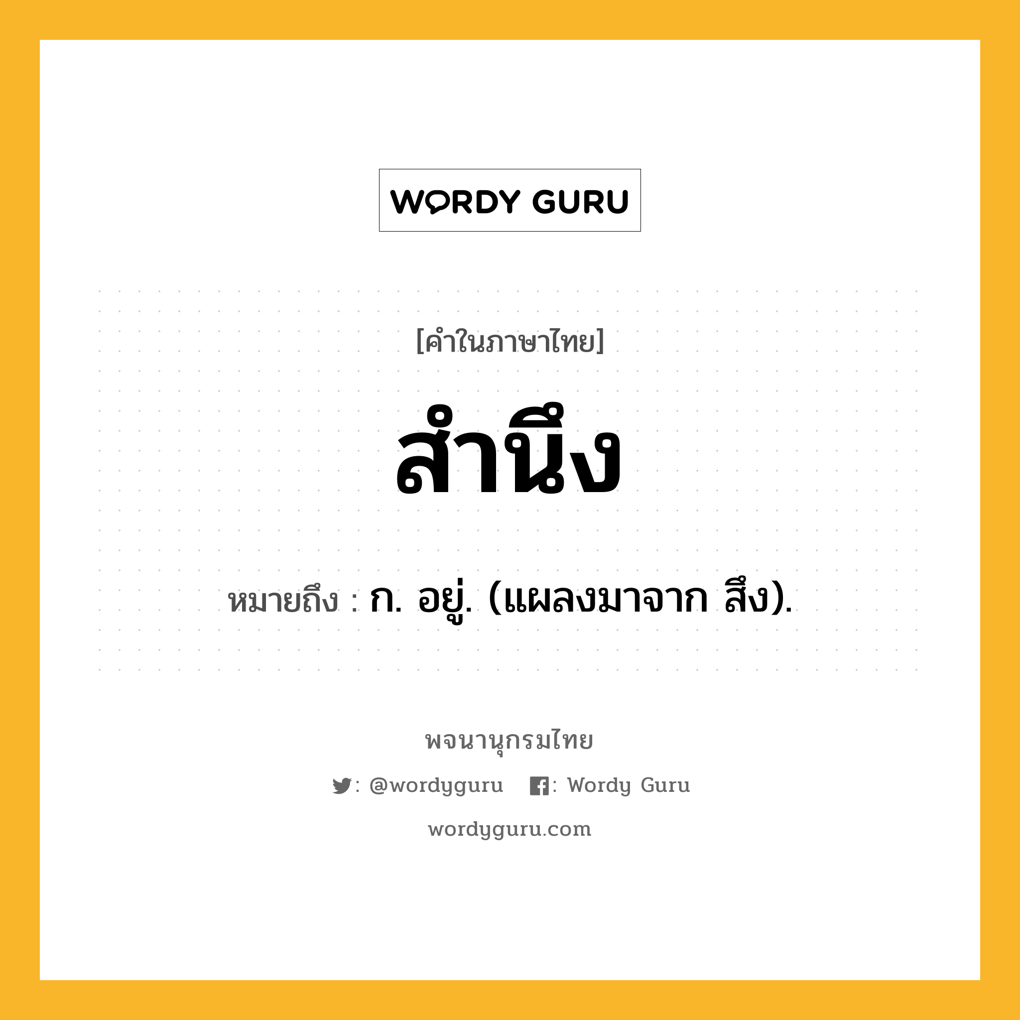 สำนึง ความหมาย หมายถึงอะไร?, คำในภาษาไทย สำนึง หมายถึง ก. อยู่. (แผลงมาจาก สึง).