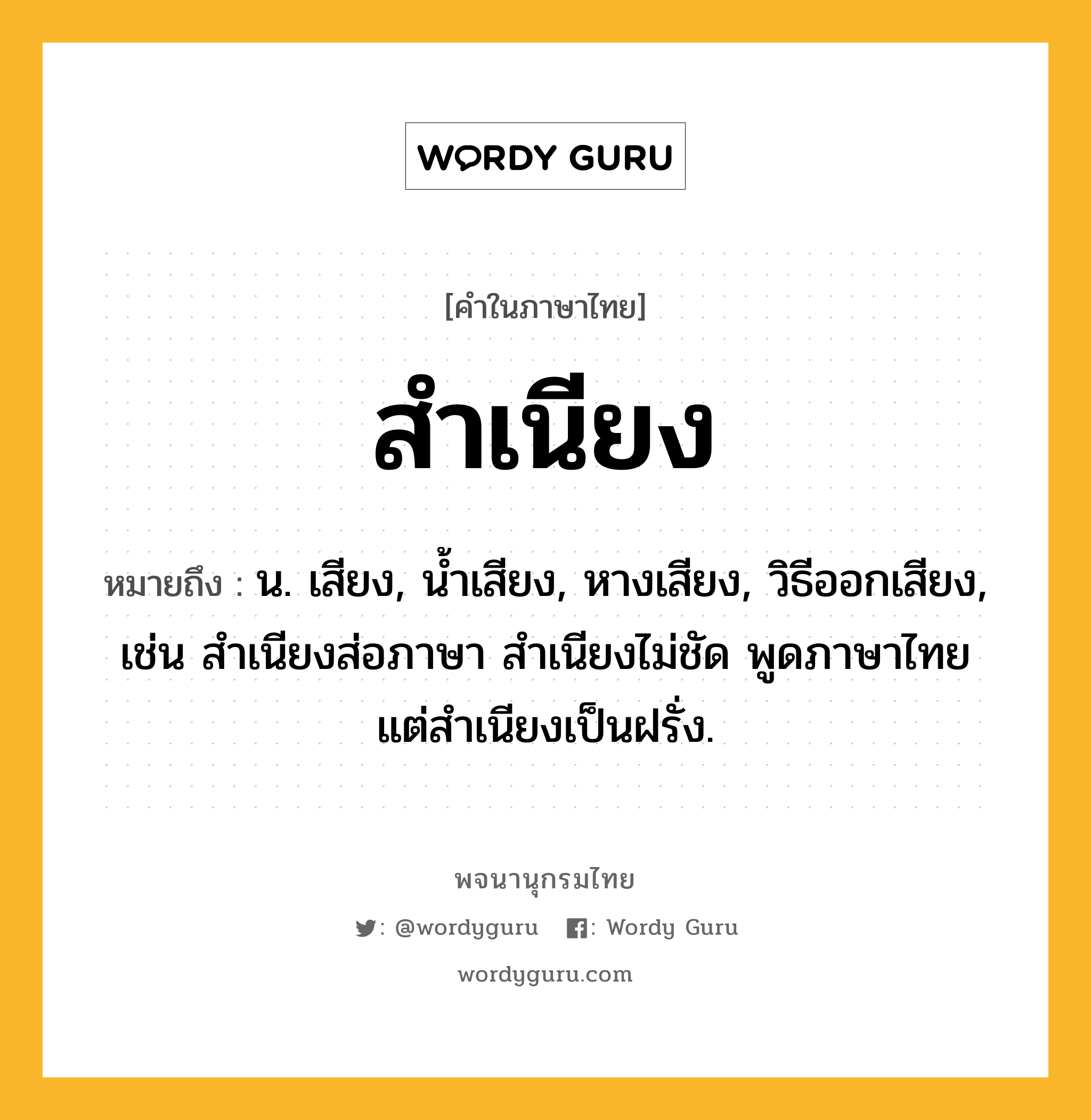 สำเนียง หมายถึงอะไร?, คำในภาษาไทย สำเนียง หมายถึง น. เสียง, นํ้าเสียง, หางเสียง, วิธีออกเสียง, เช่น สําเนียงส่อภาษา สําเนียงไม่ชัด พูดภาษาไทยแต่สำเนียงเป็นฝรั่ง.