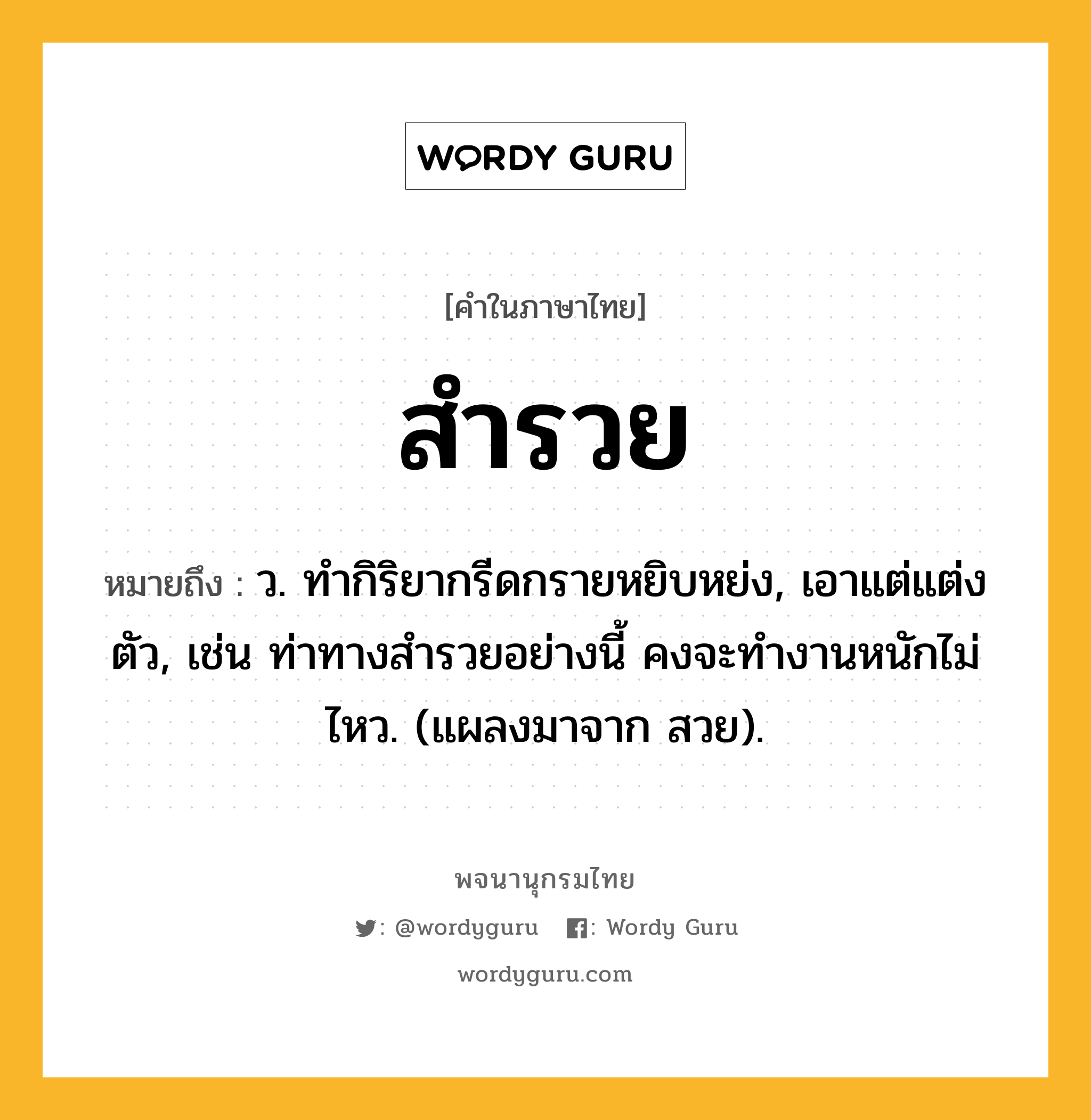 สำรวย หมายถึงอะไร?, คำในภาษาไทย สำรวย หมายถึง ว. ทํากิริยากรีดกรายหยิบหย่ง, เอาแต่แต่งตัว, เช่น ท่าทางสำรวยอย่างนี้ คงจะทำงานหนักไม่ไหว. (แผลงมาจาก สวย).