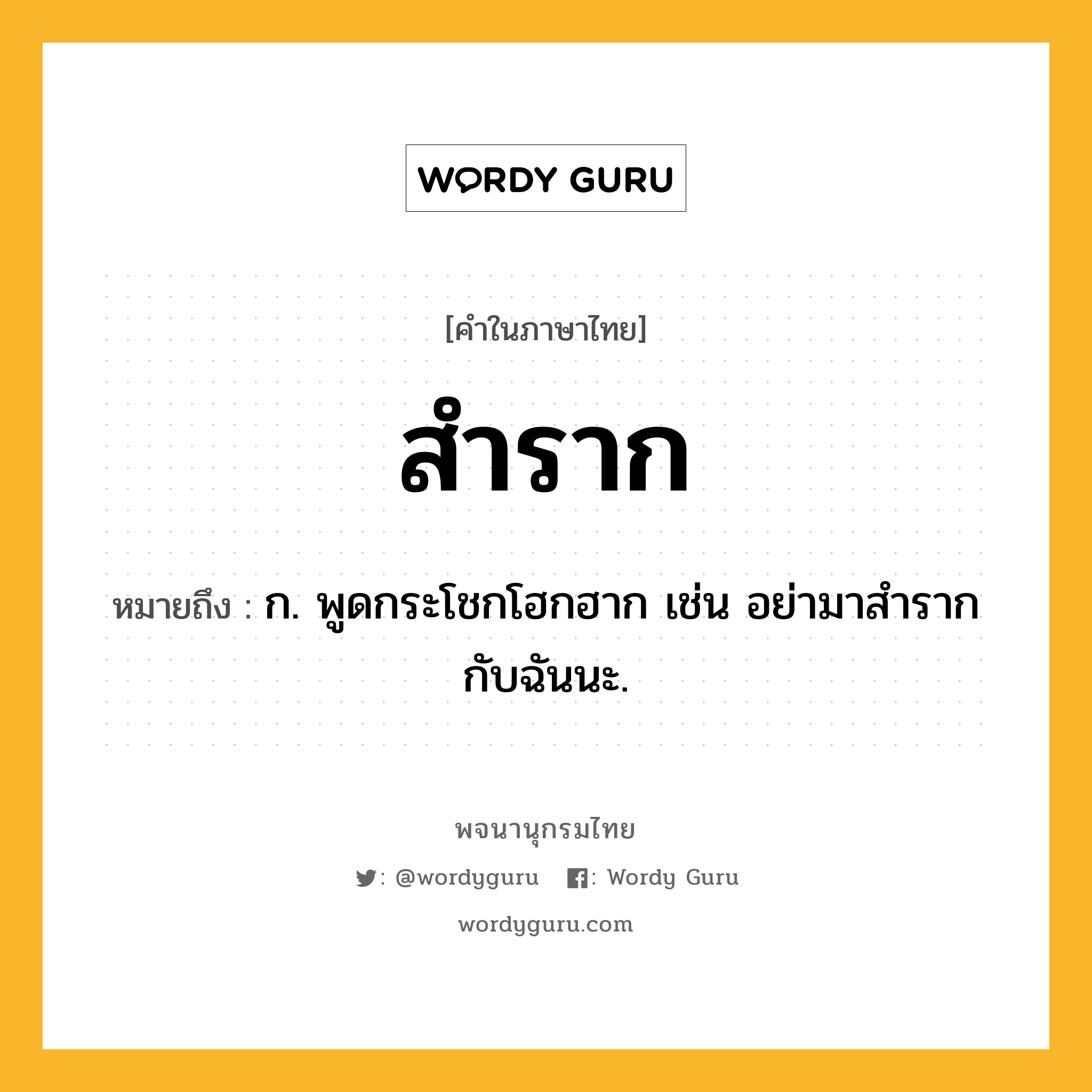 สำราก ความหมาย หมายถึงอะไร?, คำในภาษาไทย สำราก หมายถึง ก. พูดกระโชกโฮกฮาก เช่น อย่ามาสำรากกับฉันนะ.