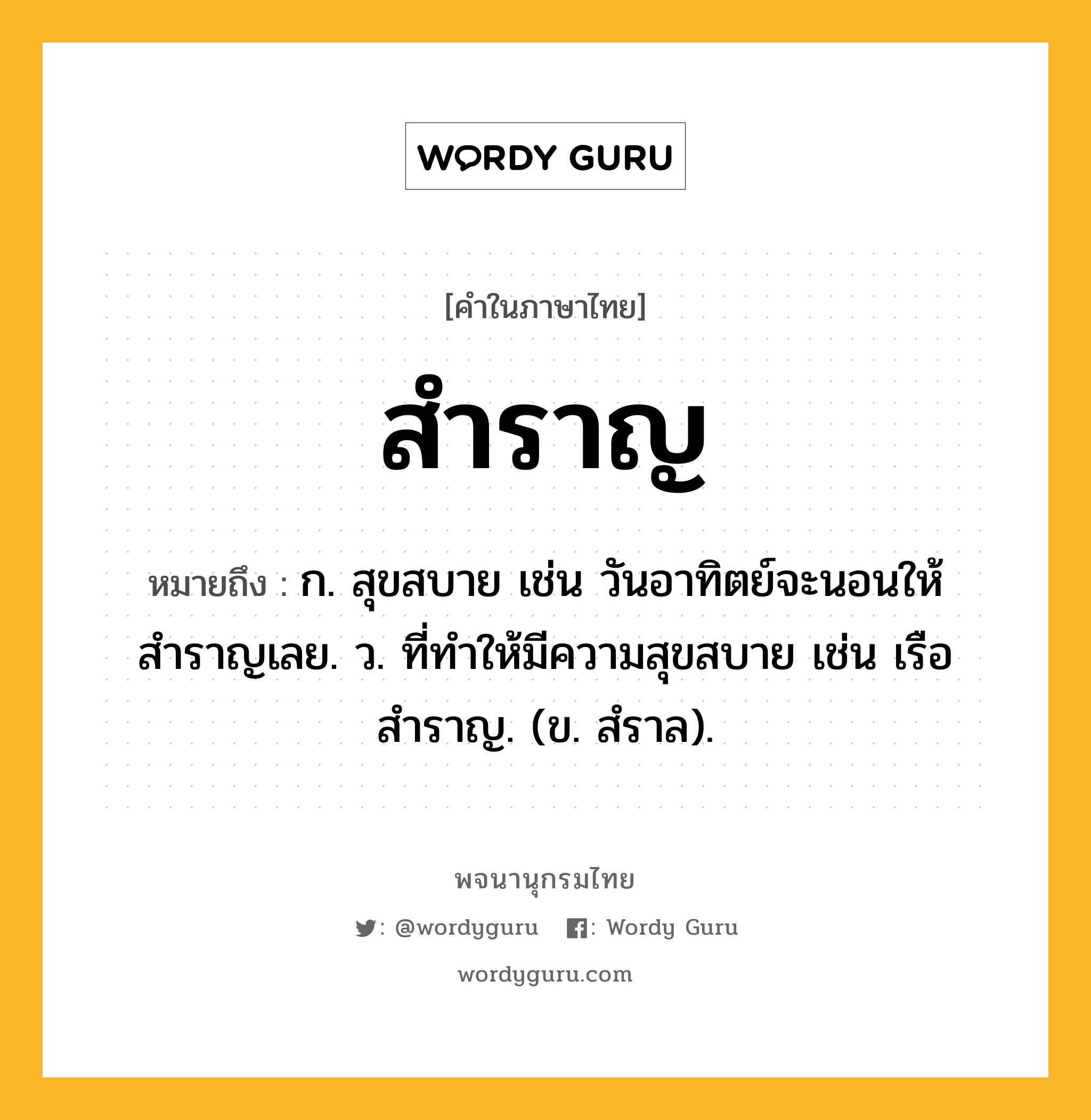 สำราญ ความหมาย หมายถึงอะไร?, คำในภาษาไทย สำราญ หมายถึง ก. สุขสบาย เช่น วันอาทิตย์จะนอนให้สำราญเลย. ว. ที่ทำให้มีความสุขสบาย เช่น เรือสำราญ. (ข. สํราล).