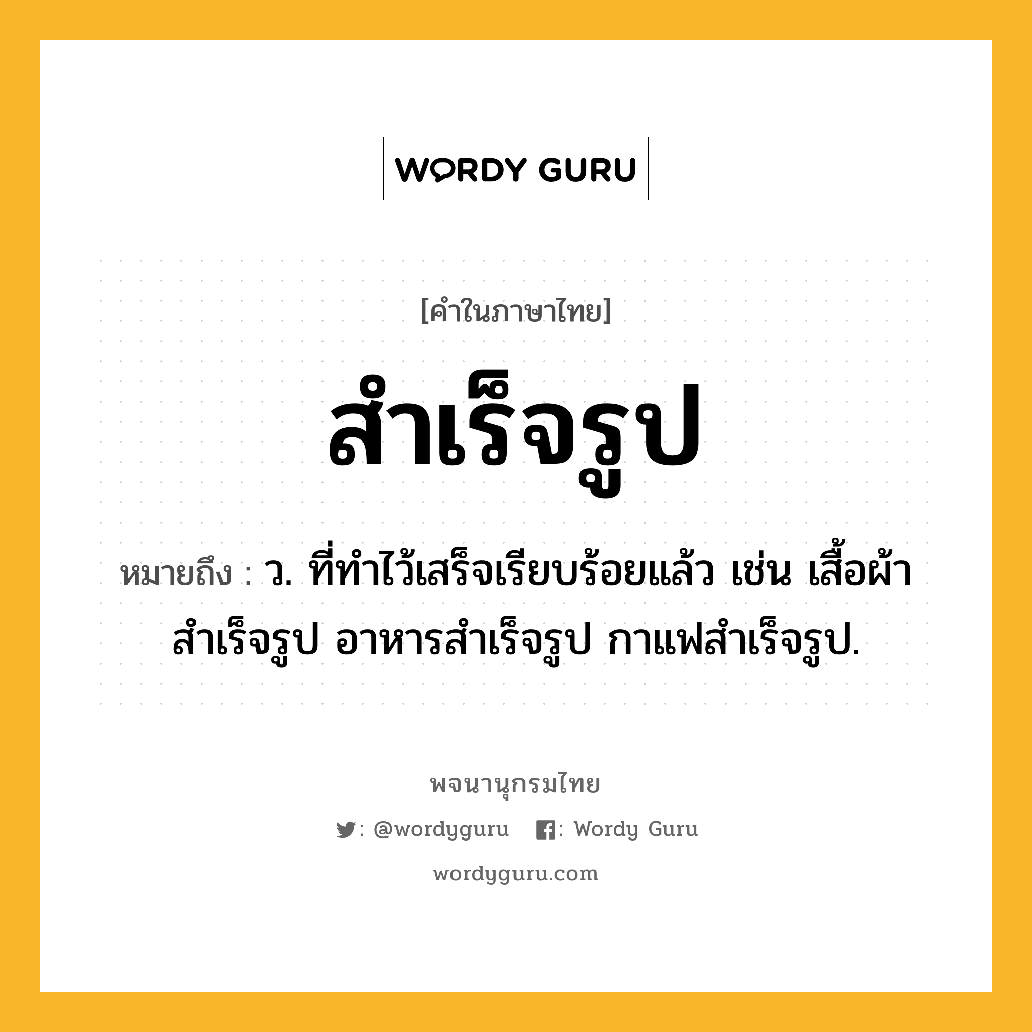 สำเร็จรูป ความหมาย หมายถึงอะไร?, คำในภาษาไทย สำเร็จรูป หมายถึง ว. ที่ทำไว้เสร็จเรียบร้อยแล้ว เช่น เสื้อผ้าสําเร็จรูป อาหารสําเร็จรูป กาแฟสำเร็จรูป.