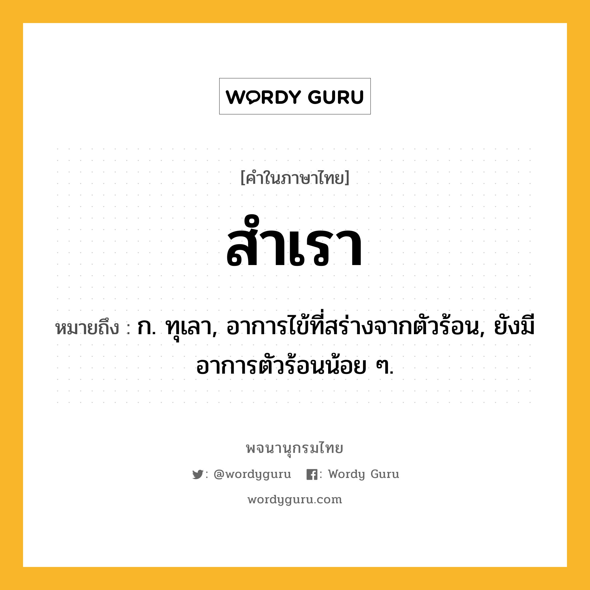 สำเรา หมายถึงอะไร?, คำในภาษาไทย สำเรา หมายถึง ก. ทุเลา, อาการไข้ที่สร่างจากตัวร้อน, ยังมีอาการตัวร้อนน้อย ๆ.