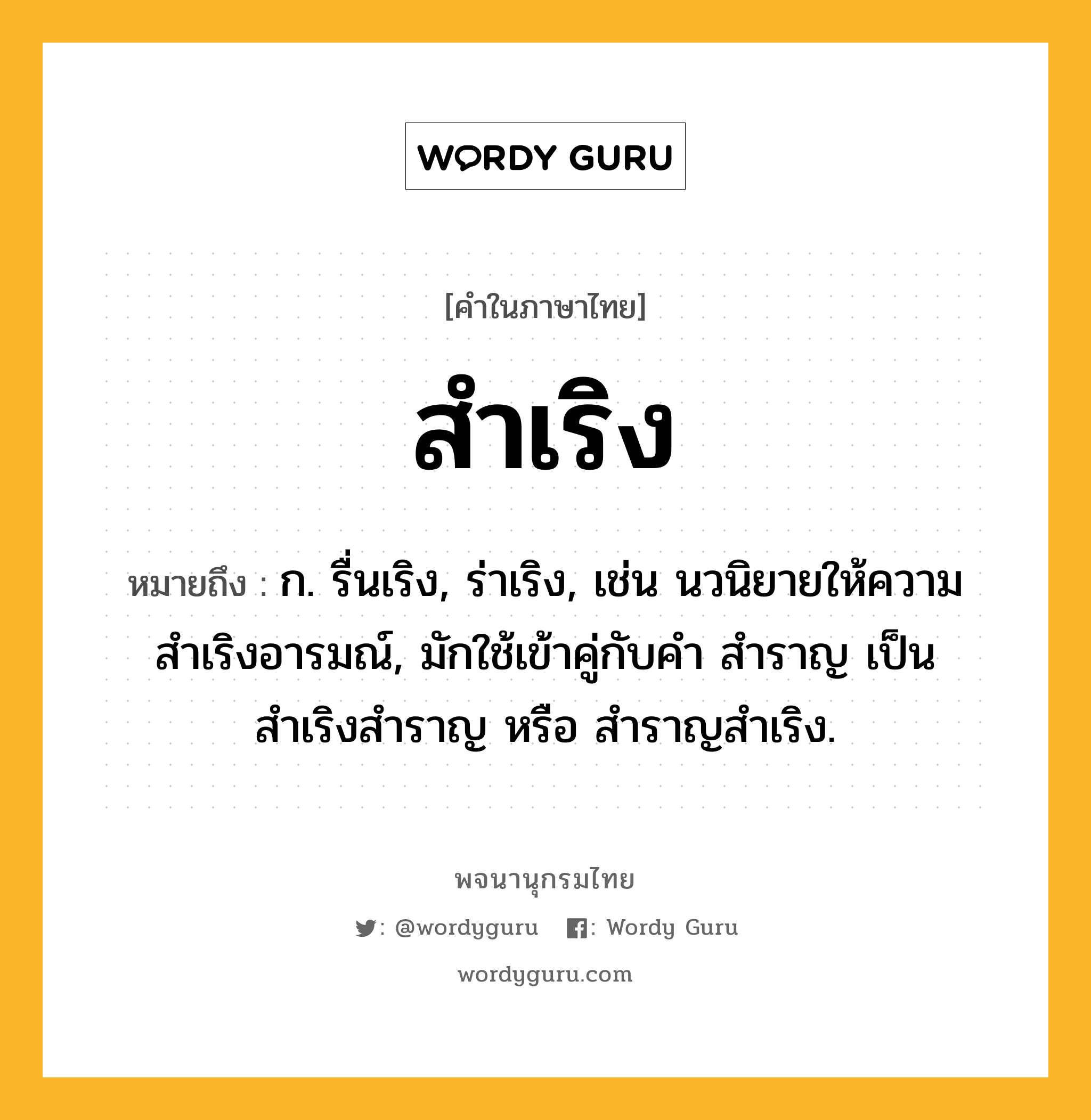 สำเริง หมายถึงอะไร?, คำในภาษาไทย สำเริง หมายถึง ก. รื่นเริง, ร่าเริง, เช่น นวนิยายให้ความสำเริงอารมณ์, มักใช้เข้าคู่กับคำ สำราญ เป็น สำเริงสำราญ หรือ สำราญสำเริง.