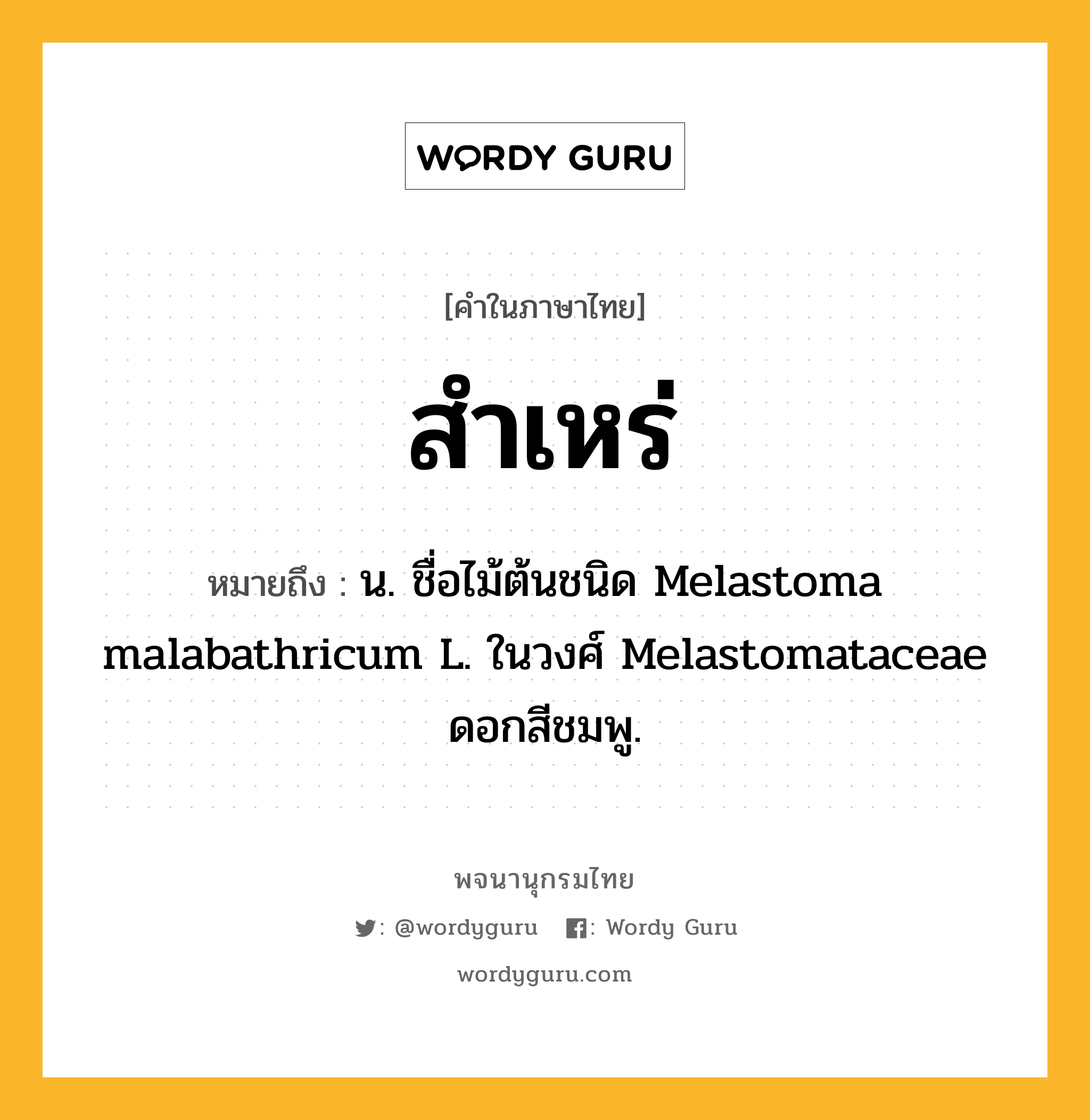 สำเหร่ หมายถึงอะไร?, คำในภาษาไทย สำเหร่ หมายถึง น. ชื่อไม้ต้นชนิด Melastoma malabathricum L. ในวงศ์ Melastomataceae ดอกสีชมพู.