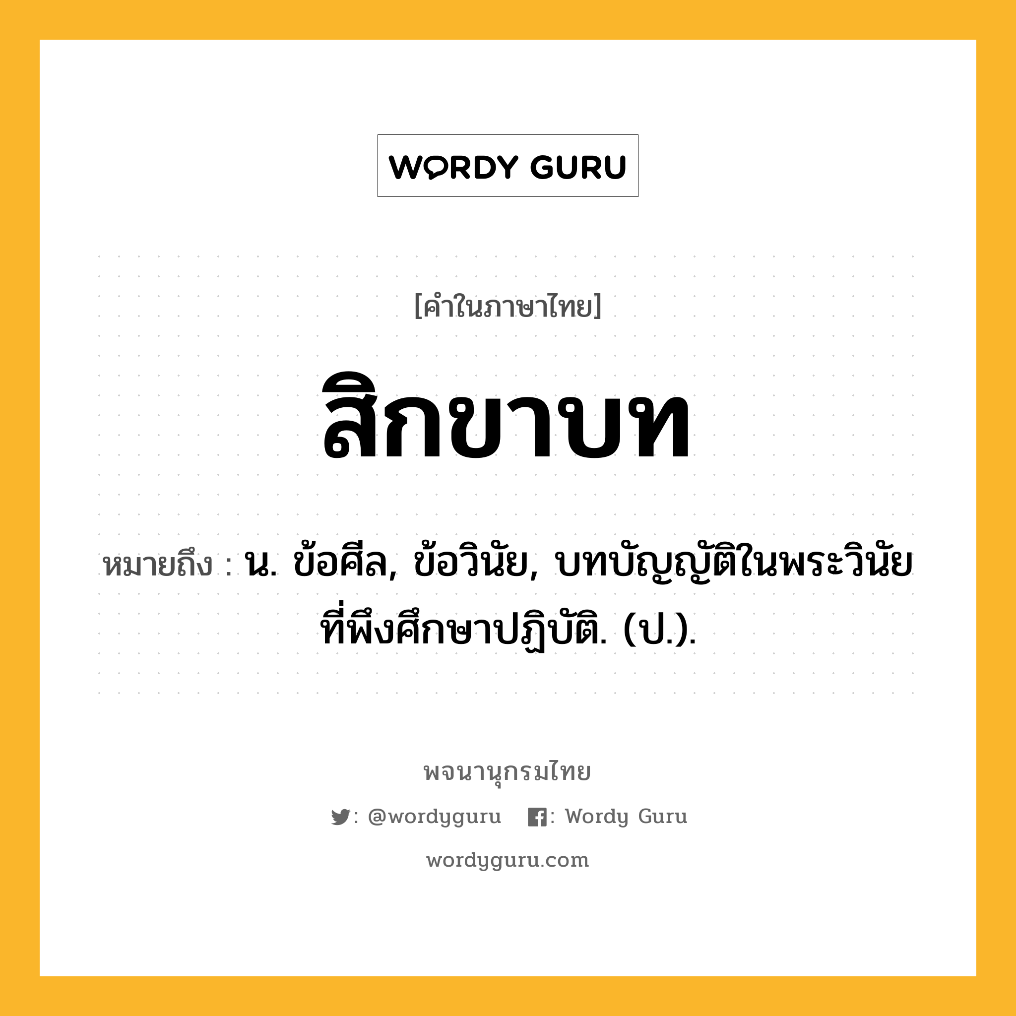 สิกขาบท ความหมาย หมายถึงอะไร?, คำในภาษาไทย สิกขาบท หมายถึง น. ข้อศีล, ข้อวินัย, บทบัญญัติในพระวินัยที่พึงศึกษาปฏิบัติ. (ป.).