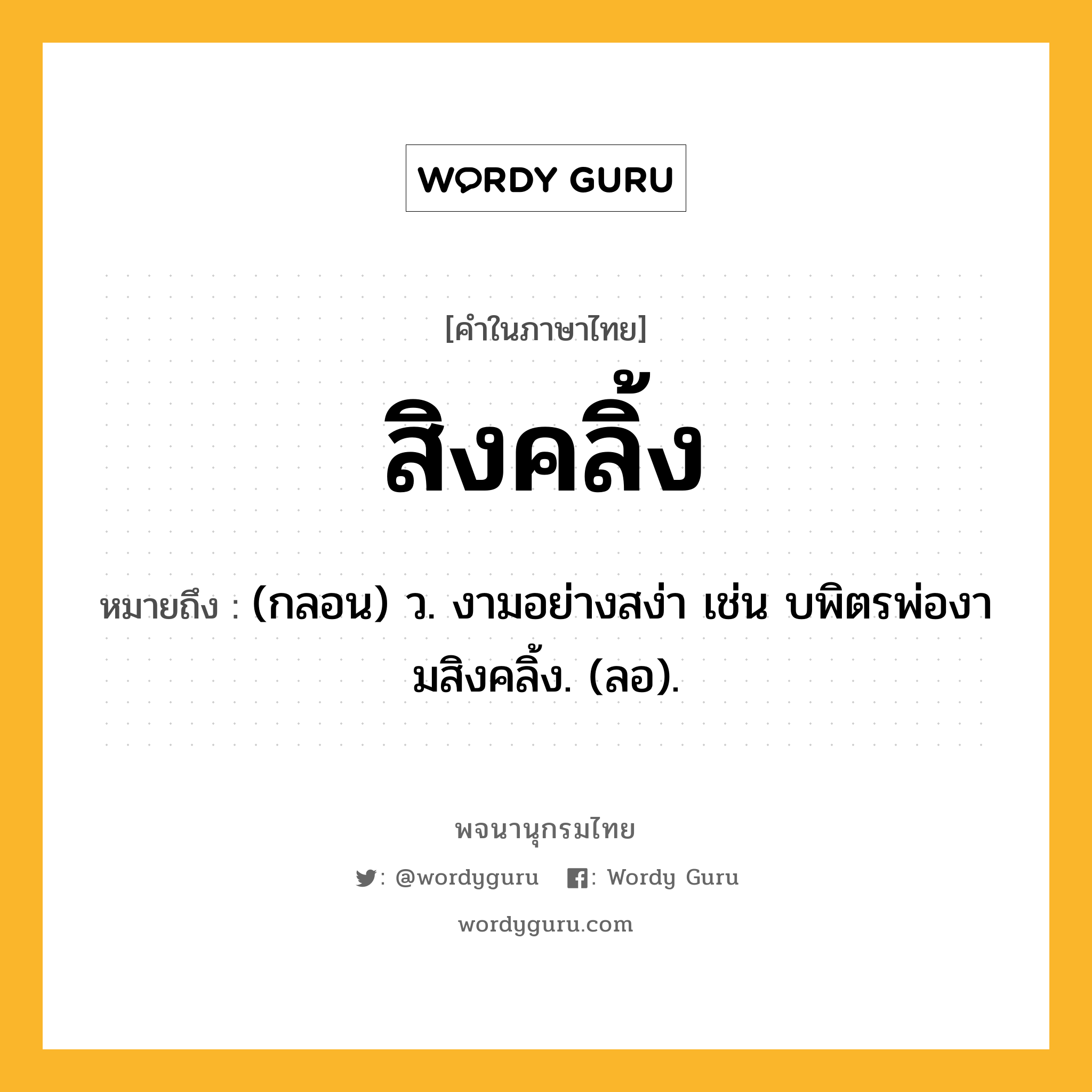 สิงคลิ้ง ความหมาย หมายถึงอะไร?, คำในภาษาไทย สิงคลิ้ง หมายถึง (กลอน) ว. งามอย่างสง่า เช่น บพิตรพ่องามสิงคลิ้ง. (ลอ).