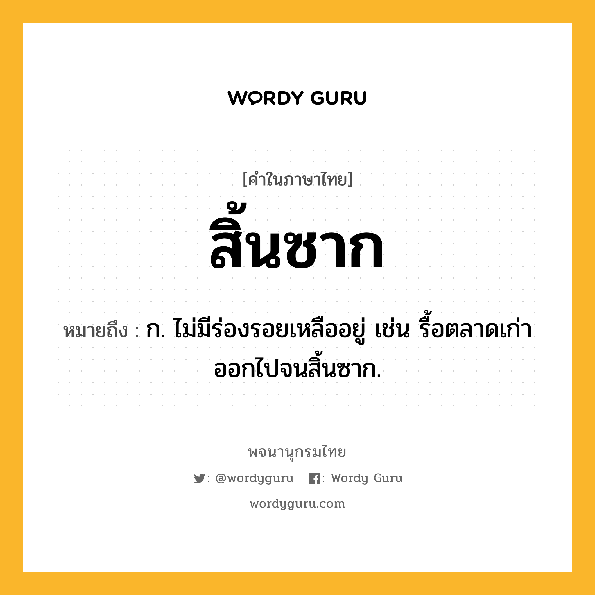 สิ้นซาก หมายถึงอะไร?, คำในภาษาไทย สิ้นซาก หมายถึง ก. ไม่มีร่องรอยเหลืออยู่ เช่น รื้อตลาดเก่าออกไปจนสิ้นซาก.