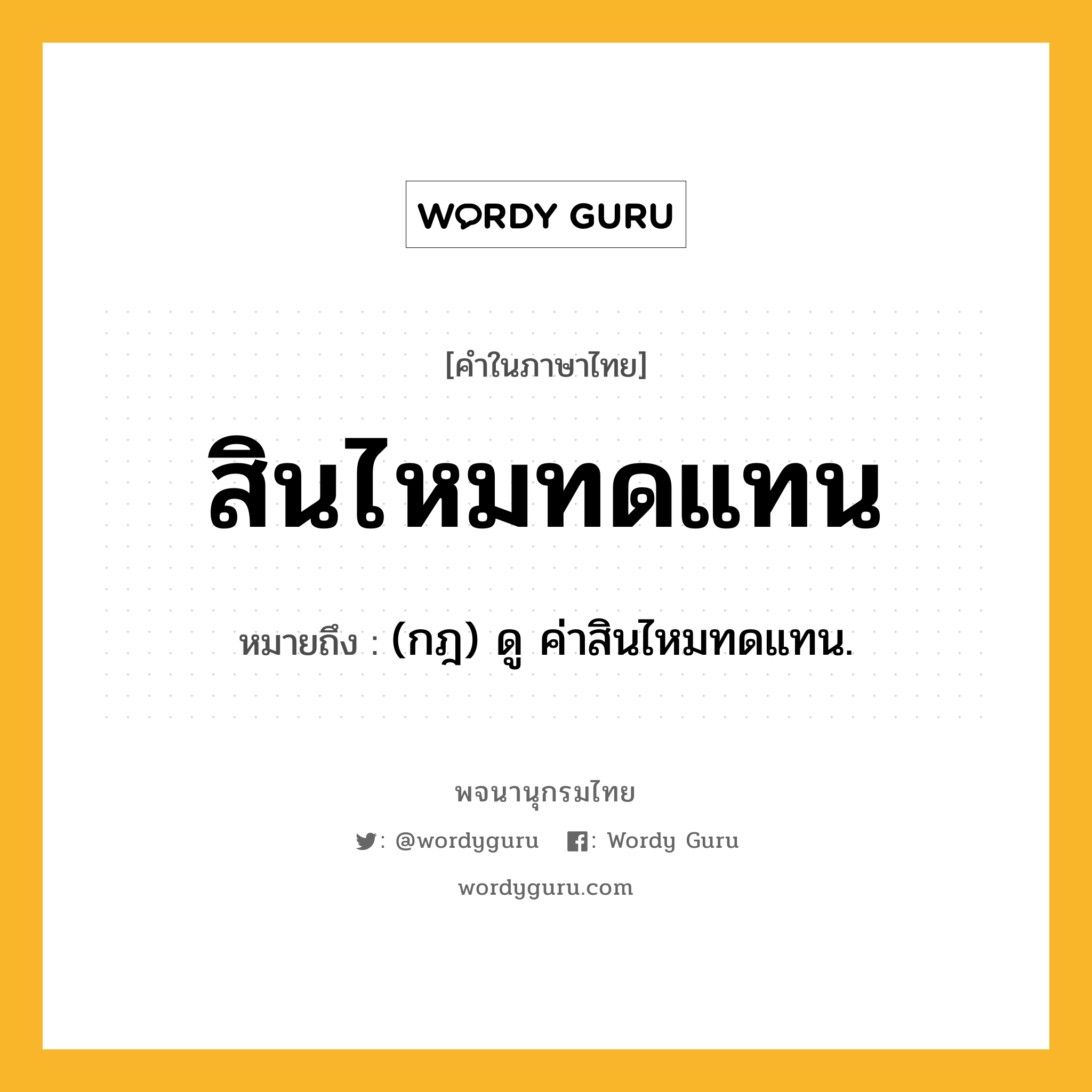 สินไหมทดแทน ความหมาย หมายถึงอะไร?, คำในภาษาไทย สินไหมทดแทน หมายถึง (กฎ) ดู ค่าสินไหมทดแทน.