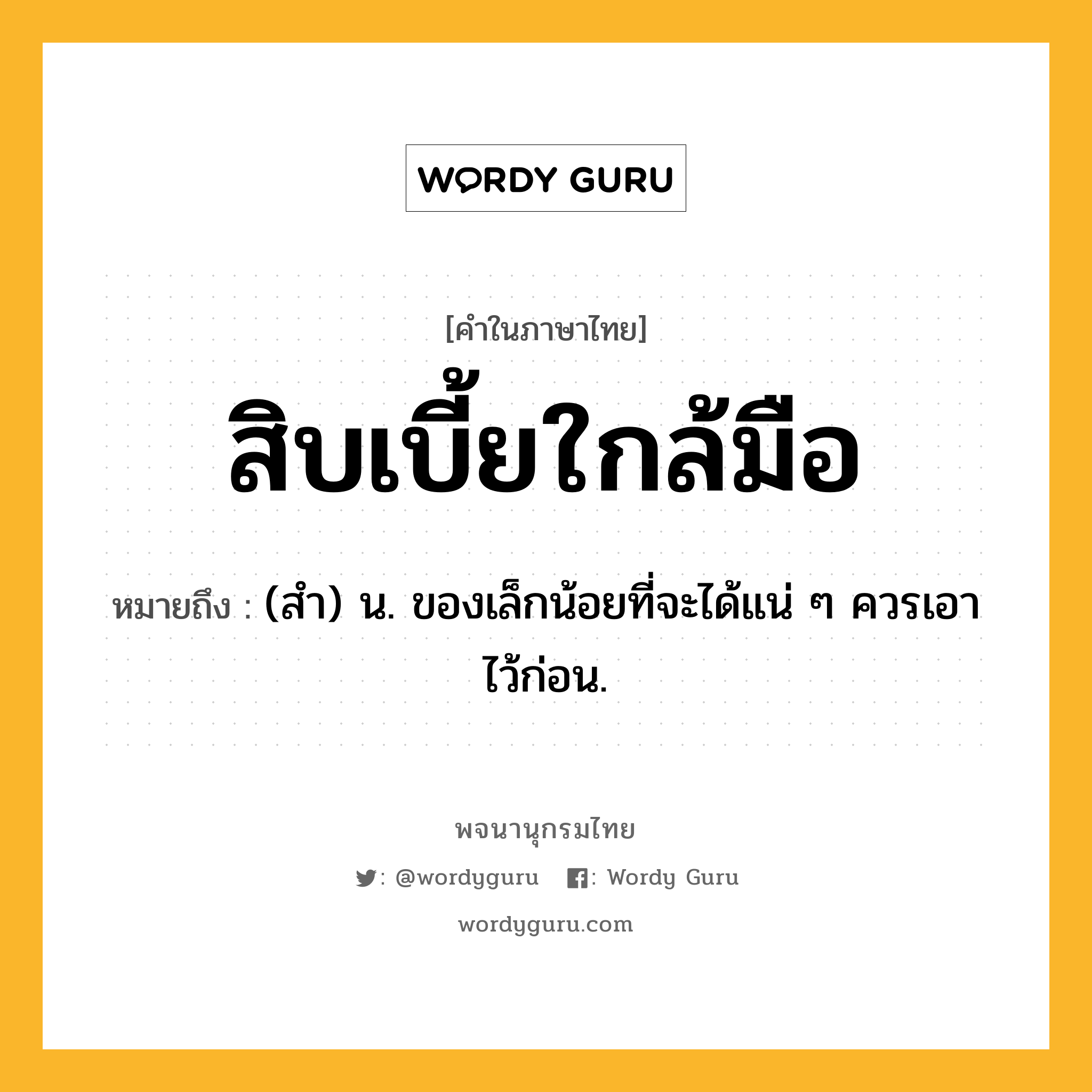สิบเบี้ยใกล้มือ ความหมาย หมายถึงอะไร?, คำในภาษาไทย สิบเบี้ยใกล้มือ หมายถึง (สํา) น. ของเล็กน้อยที่จะได้แน่ ๆ ควรเอาไว้ก่อน.