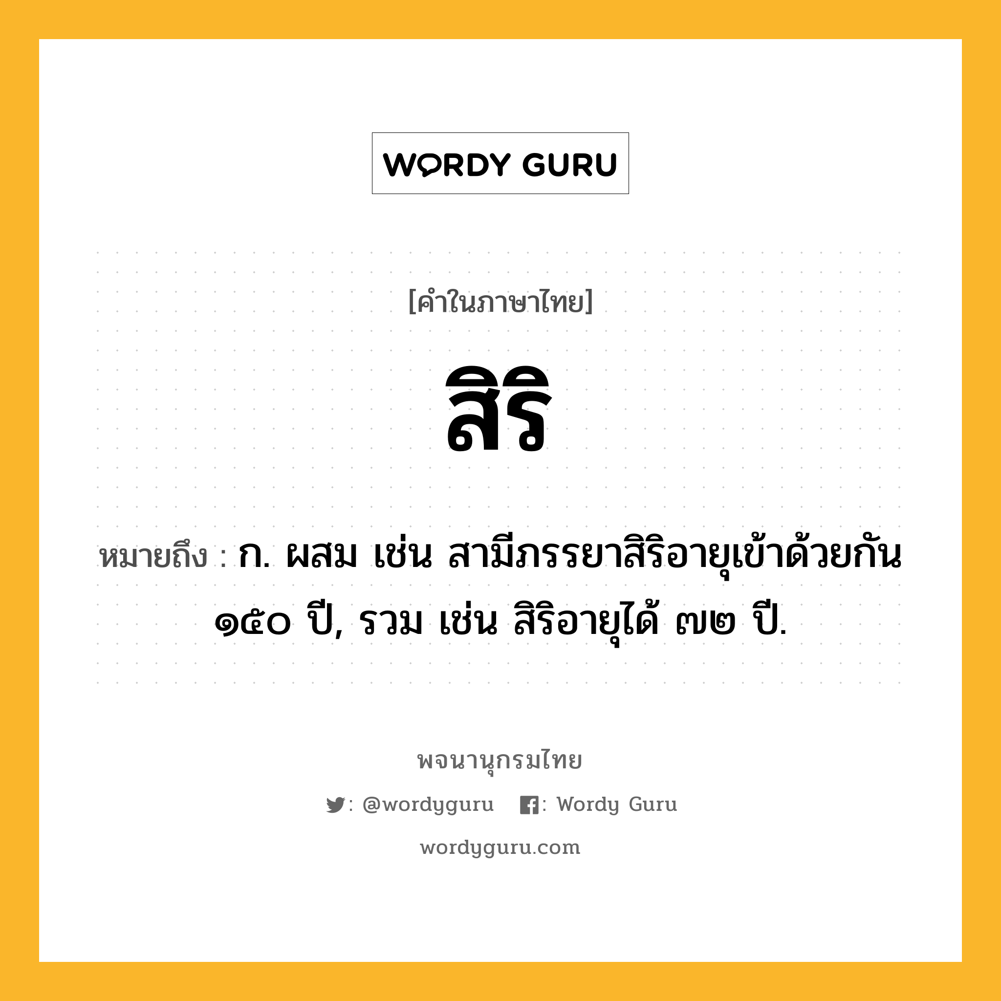 สิริ ความหมาย หมายถึงอะไร?, คำในภาษาไทย สิริ หมายถึง ก. ผสม เช่น สามีภรรยาสิริอายุเข้าด้วยกัน ๑๕๐ ปี, รวม เช่น สิริอายุได้ ๗๒ ปี.