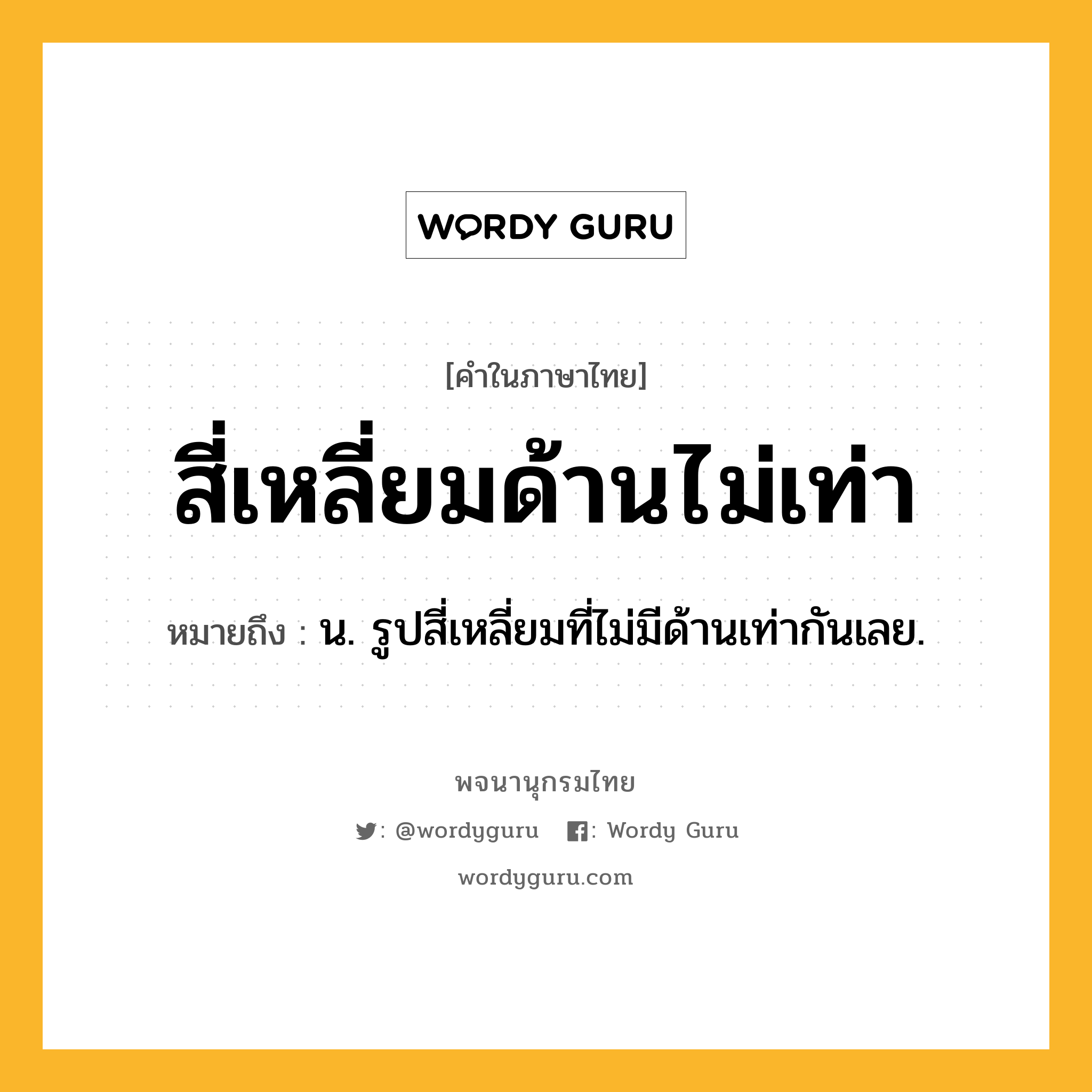 สี่เหลี่ยมด้านไม่เท่า หมายถึงอะไร?, คำในภาษาไทย สี่เหลี่ยมด้านไม่เท่า หมายถึง น. รูปสี่เหลี่ยมที่ไม่มีด้านเท่ากันเลย.