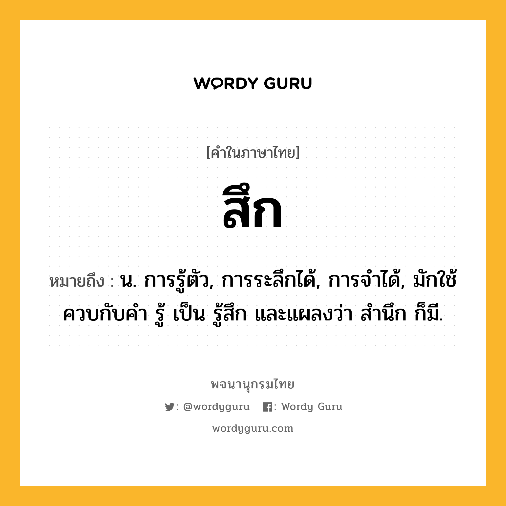 สึก หมายถึงอะไร?, คำในภาษาไทย สึก หมายถึง น. การรู้ตัว, การระลึกได้, การจําได้, มักใช้ควบกับคํา รู้ เป็น รู้สึก และแผลงว่า สํานึก ก็มี.