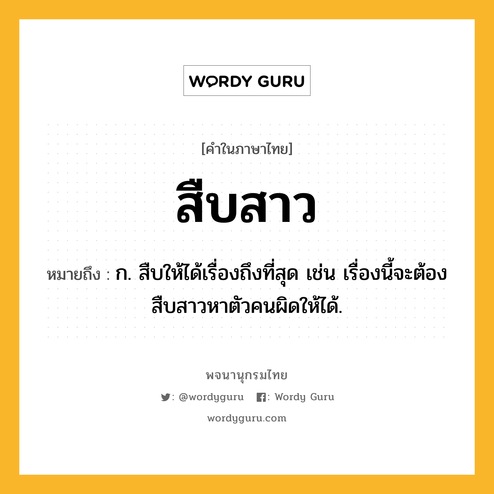 สืบสาว ความหมาย หมายถึงอะไร?, คำในภาษาไทย สืบสาว หมายถึง ก. สืบให้ได้เรื่องถึงที่สุด เช่น เรื่องนี้จะต้องสืบสาวหาตัวคนผิดให้ได้.