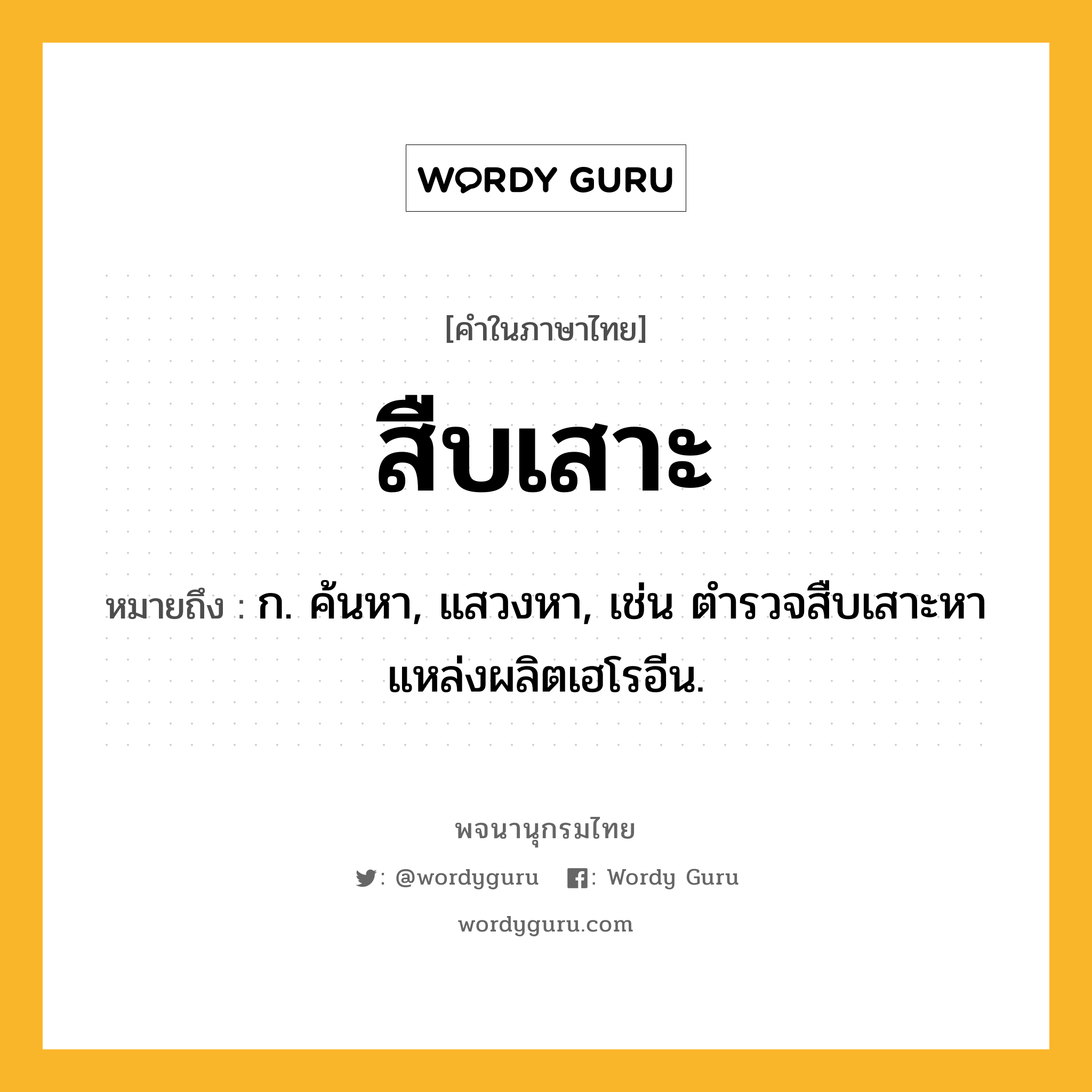 สืบเสาะ ความหมาย หมายถึงอะไร?, คำในภาษาไทย สืบเสาะ หมายถึง ก. ค้นหา, แสวงหา, เช่น ตำรวจสืบเสาะหาแหล่งผลิตเฮโรอีน.