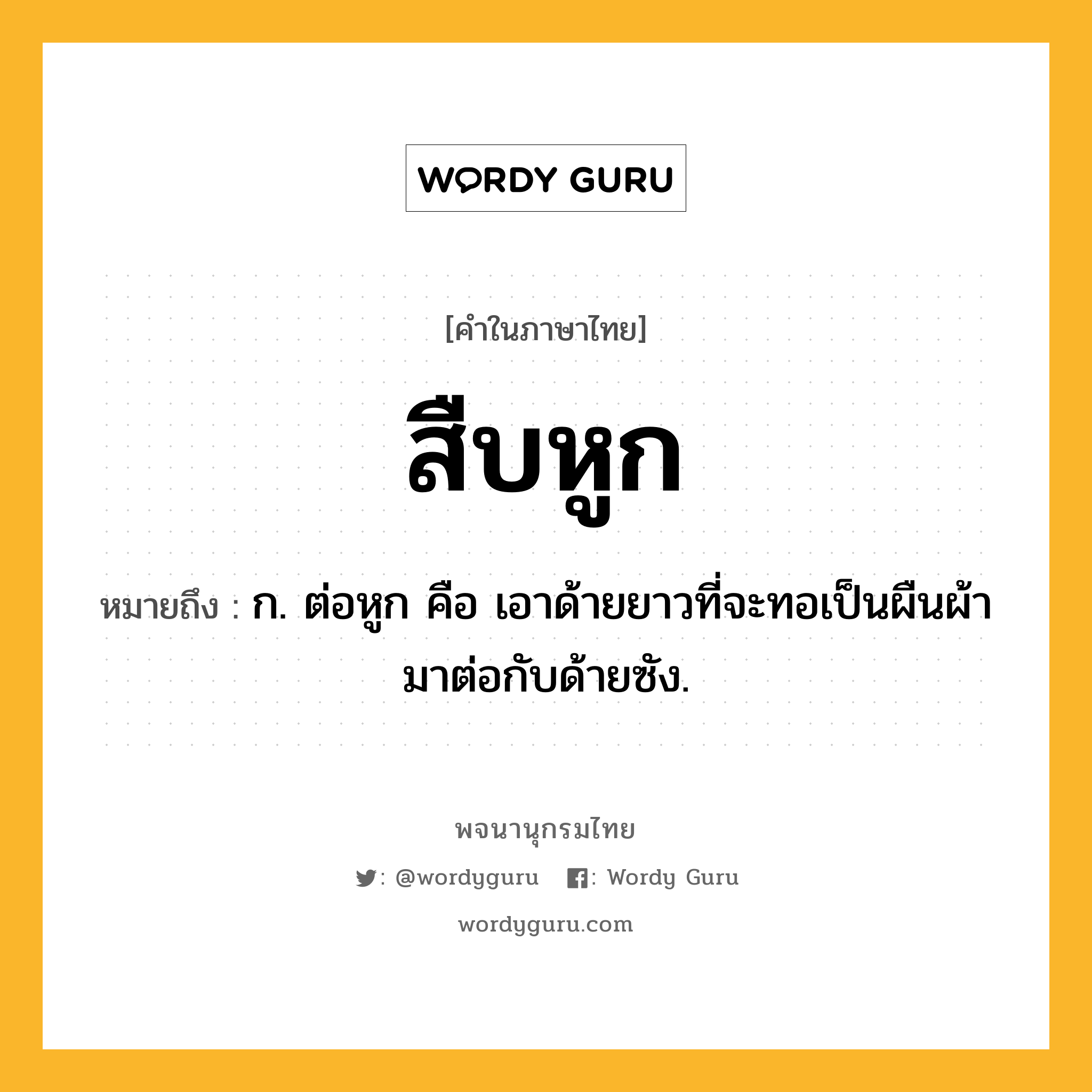 สืบหูก ความหมาย หมายถึงอะไร?, คำในภาษาไทย สืบหูก หมายถึง ก. ต่อหูก คือ เอาด้ายยาวที่จะทอเป็นผืนผ้ามาต่อกับด้ายซัง.