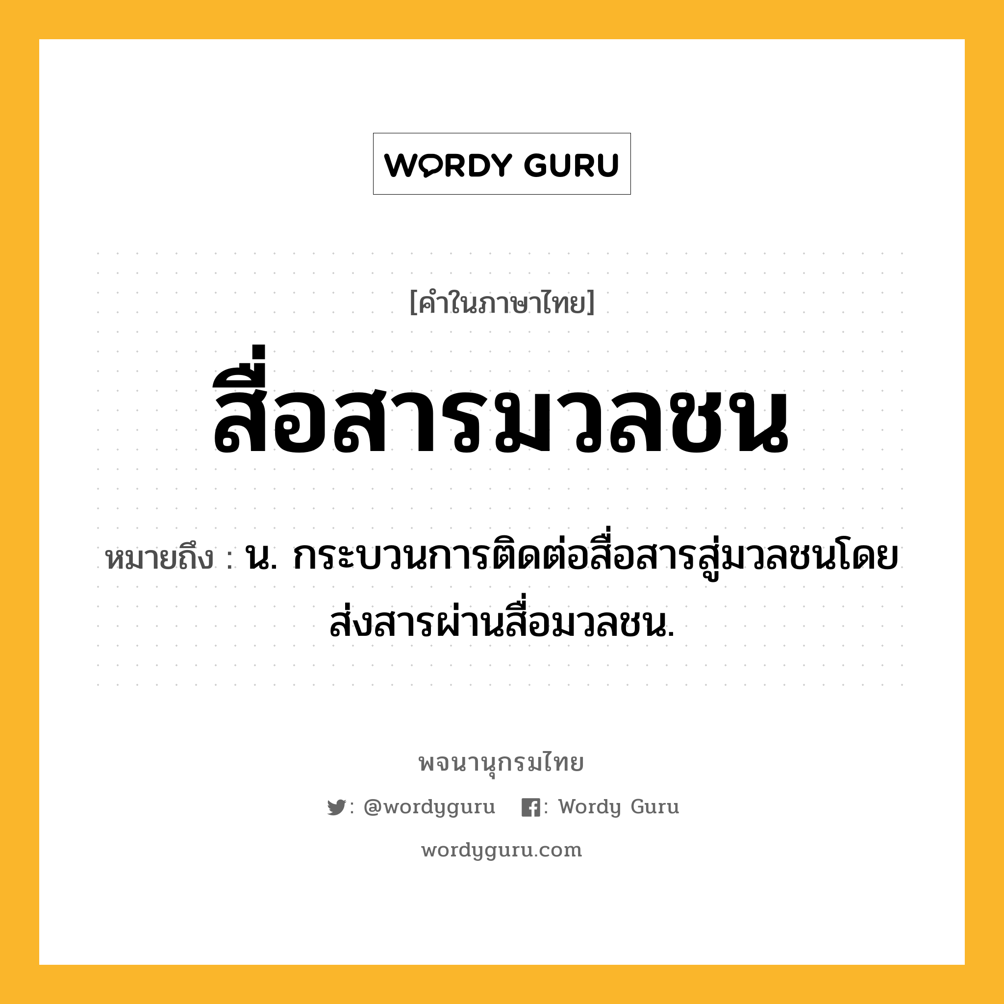 สื่อสารมวลชน หมายถึงอะไร?, คำในภาษาไทย สื่อสารมวลชน หมายถึง น. กระบวนการติดต่อสื่อสารสู่มวลชนโดยส่งสารผ่านสื่อมวลชน.
