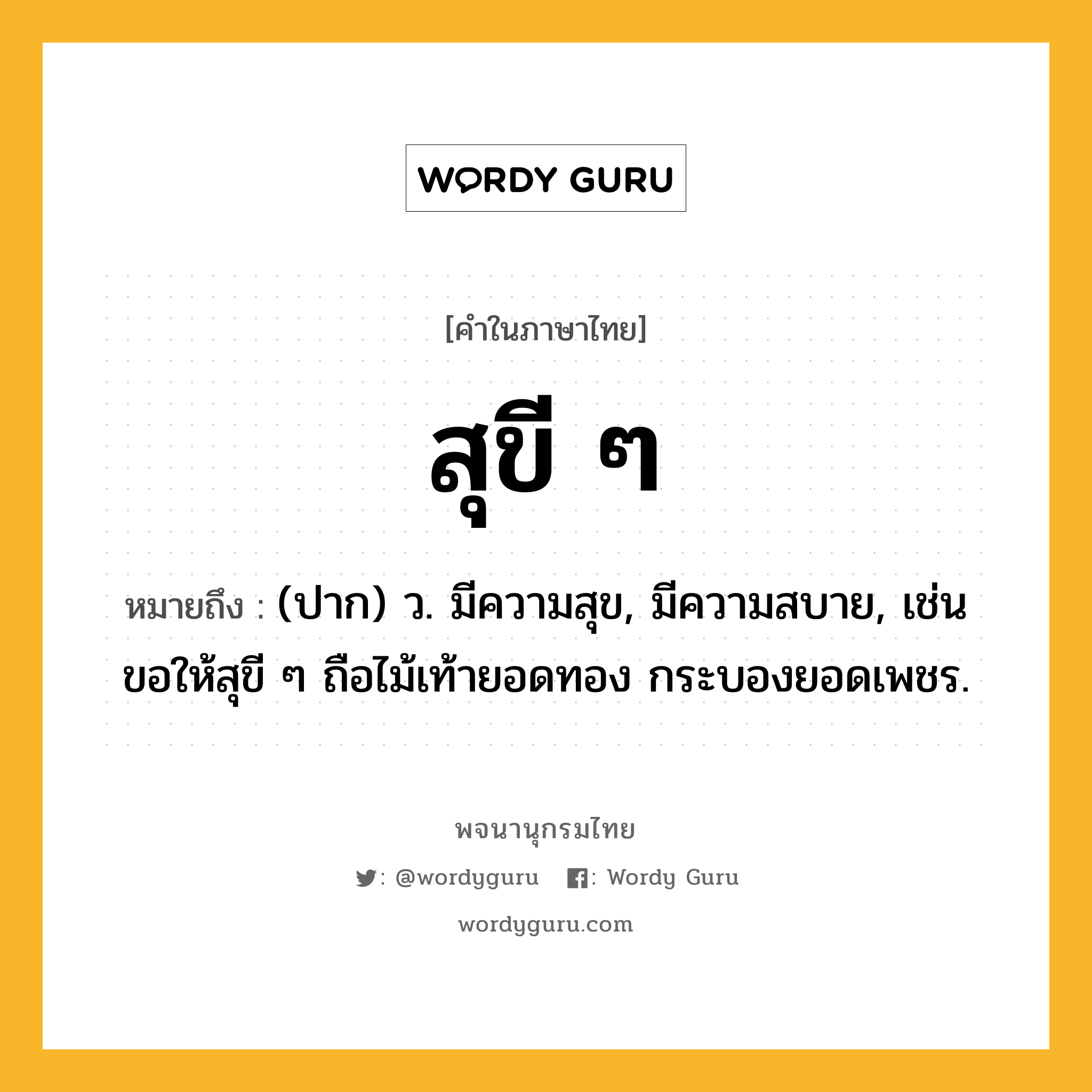 สุขี ๆ หมายถึงอะไร?, คำในภาษาไทย สุขี ๆ หมายถึง (ปาก) ว. มีความสุข, มีความสบาย, เช่น ขอให้สุขี ๆ ถือไม้เท้ายอดทอง กระบองยอดเพชร.
