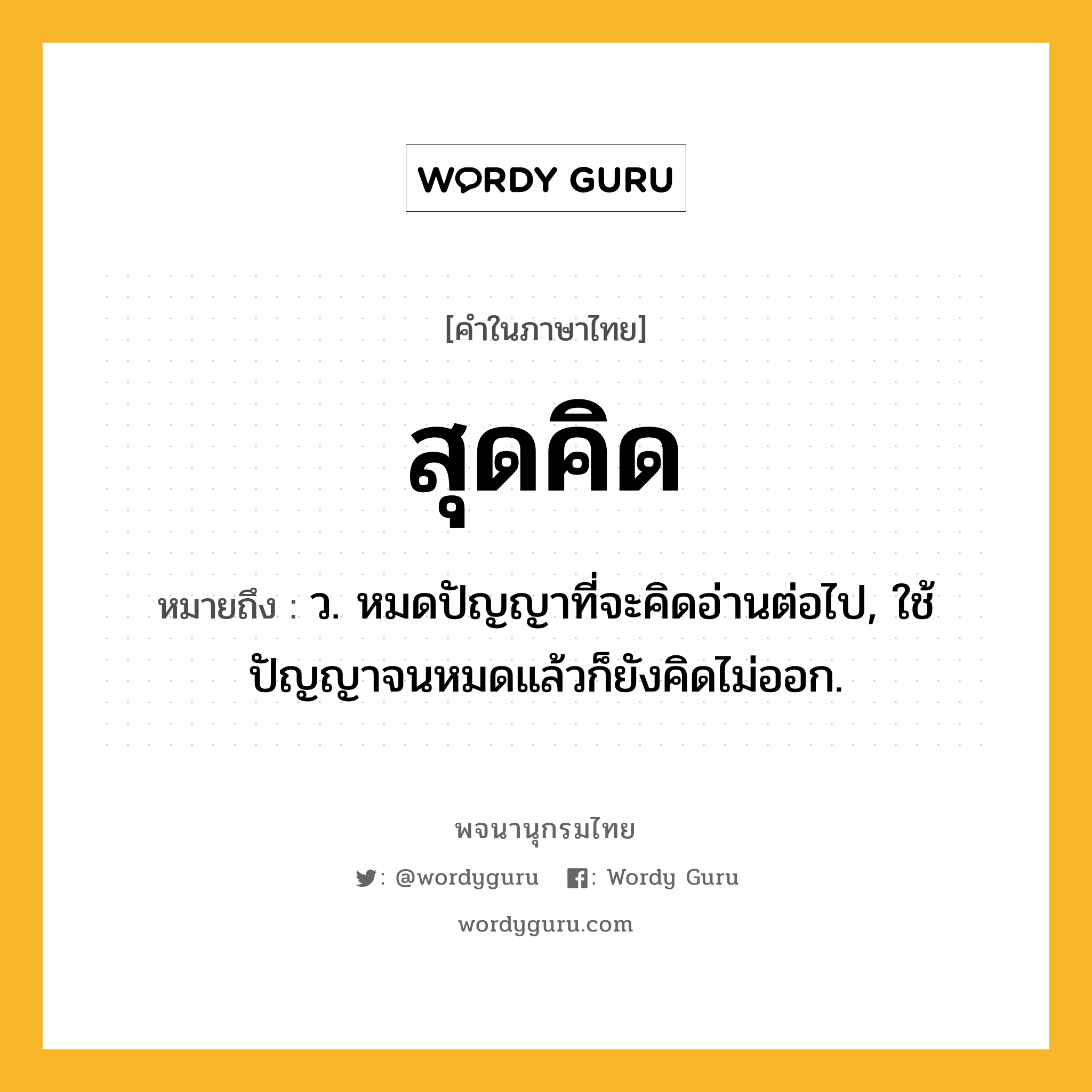 สุดคิด ความหมาย หมายถึงอะไร?, คำในภาษาไทย สุดคิด หมายถึง ว. หมดปัญญาที่จะคิดอ่านต่อไป, ใช้ปัญญาจนหมดแล้วก็ยังคิดไม่ออก.