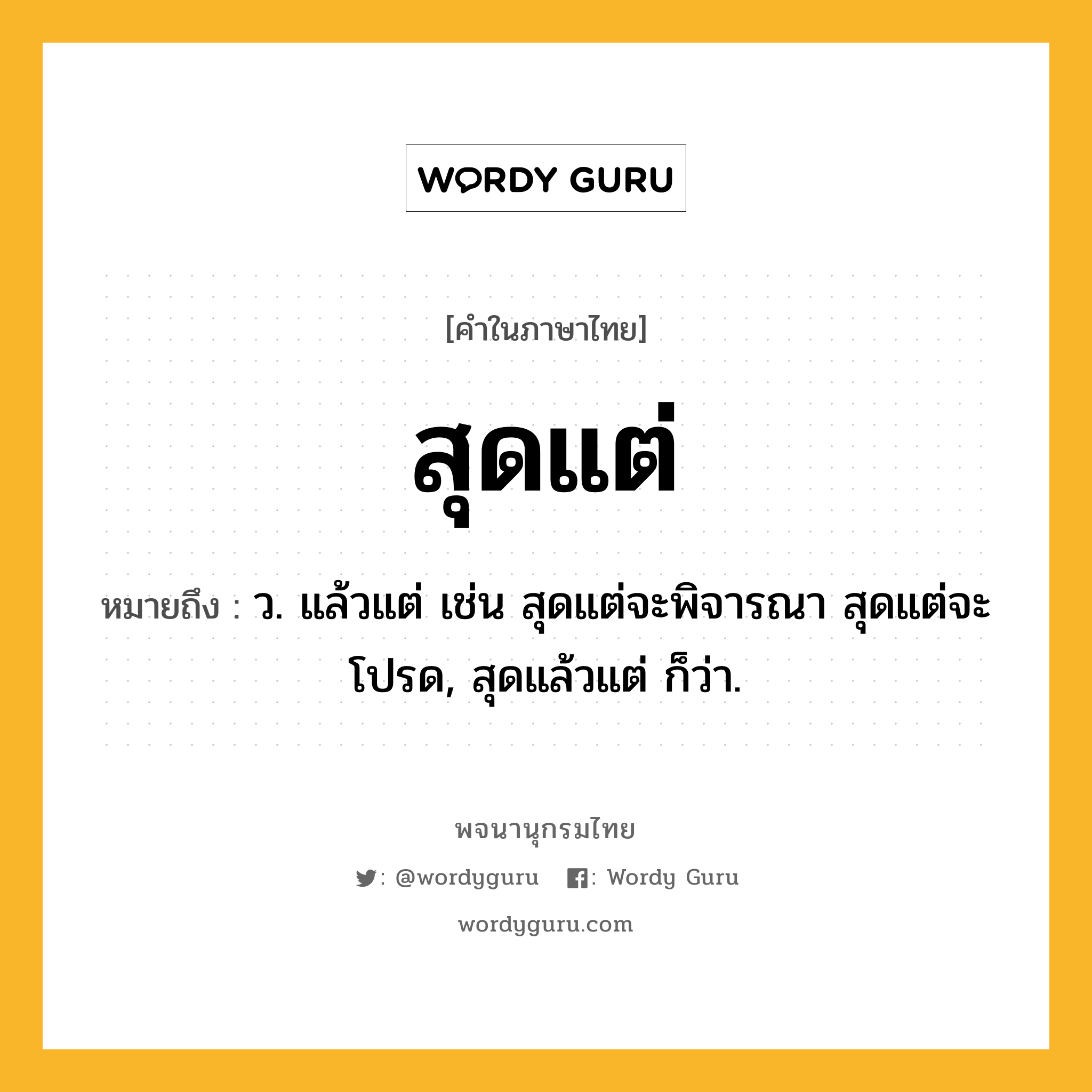 สุดแต่ ความหมาย หมายถึงอะไร?, คำในภาษาไทย สุดแต่ หมายถึง ว. แล้วแต่ เช่น สุดแต่จะพิจารณา สุดแต่จะโปรด, สุดแล้วแต่ ก็ว่า.