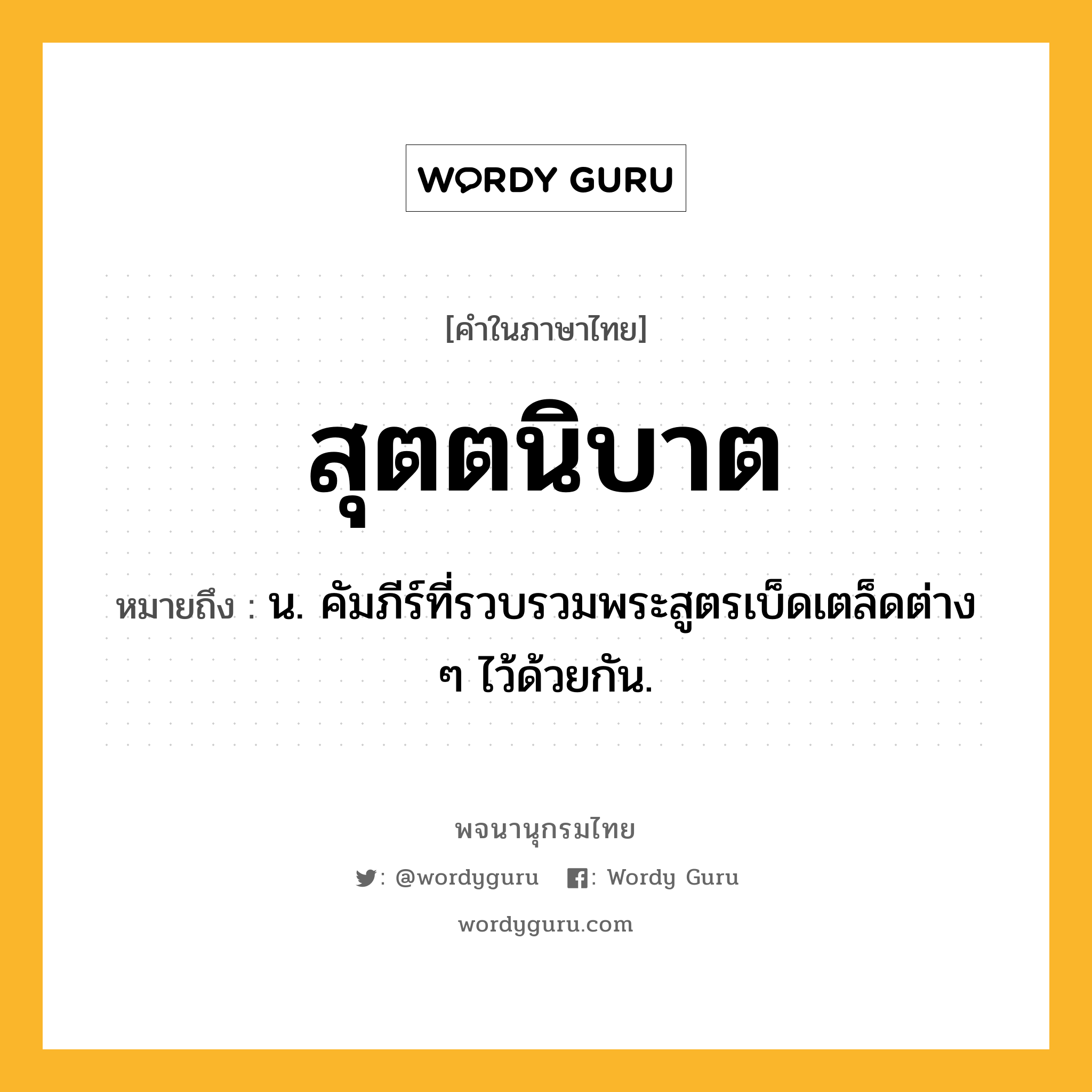 สุตตนิบาต ความหมาย หมายถึงอะไร?, คำในภาษาไทย สุตตนิบาต หมายถึง น. คัมภีร์ที่รวบรวมพระสูตรเบ็ดเตล็ดต่าง ๆ ไว้ด้วยกัน.