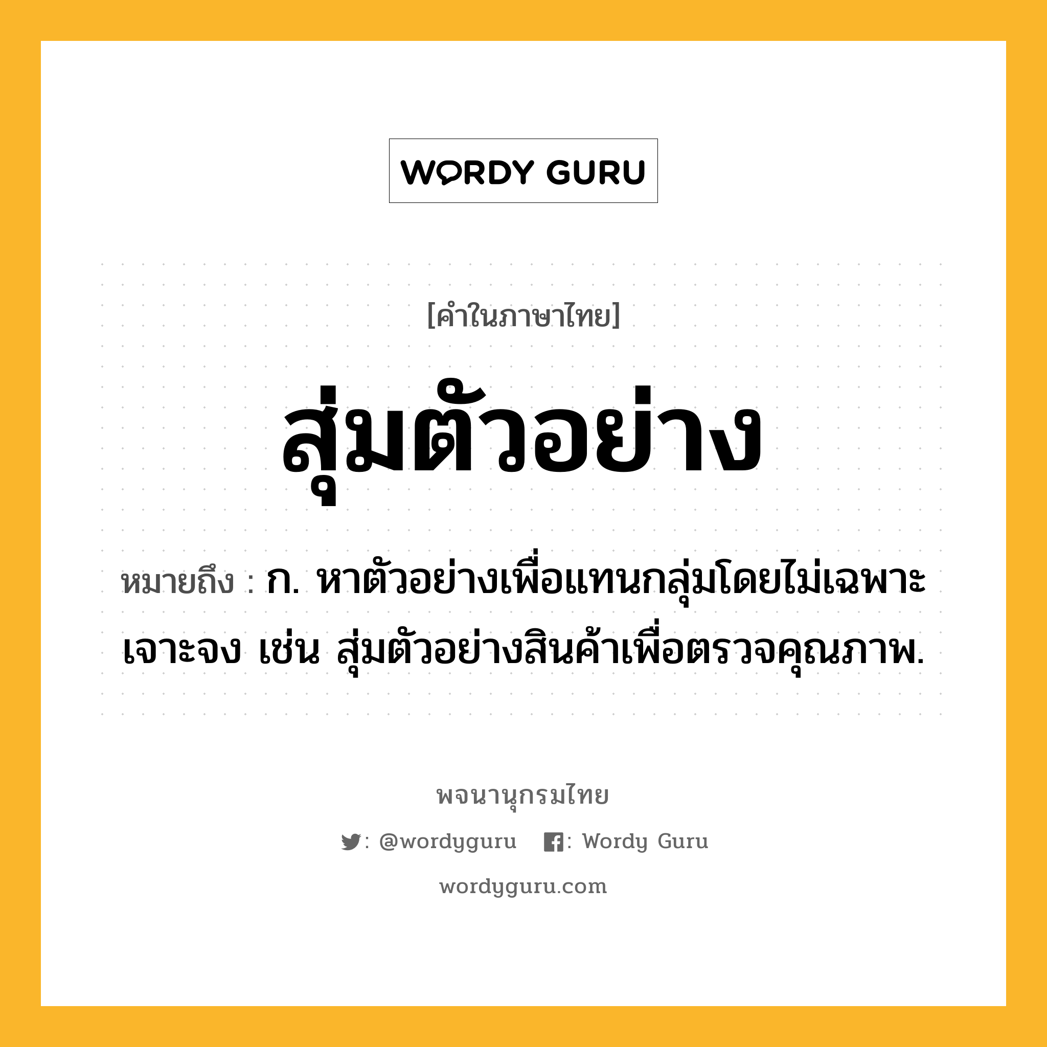 สุ่มตัวอย่าง หมายถึงอะไร?, คำในภาษาไทย สุ่มตัวอย่าง หมายถึง ก. หาตัวอย่างเพื่อแทนกลุ่มโดยไม่เฉพาะเจาะจง เช่น สุ่มตัวอย่างสินค้าเพื่อตรวจคุณภาพ.
