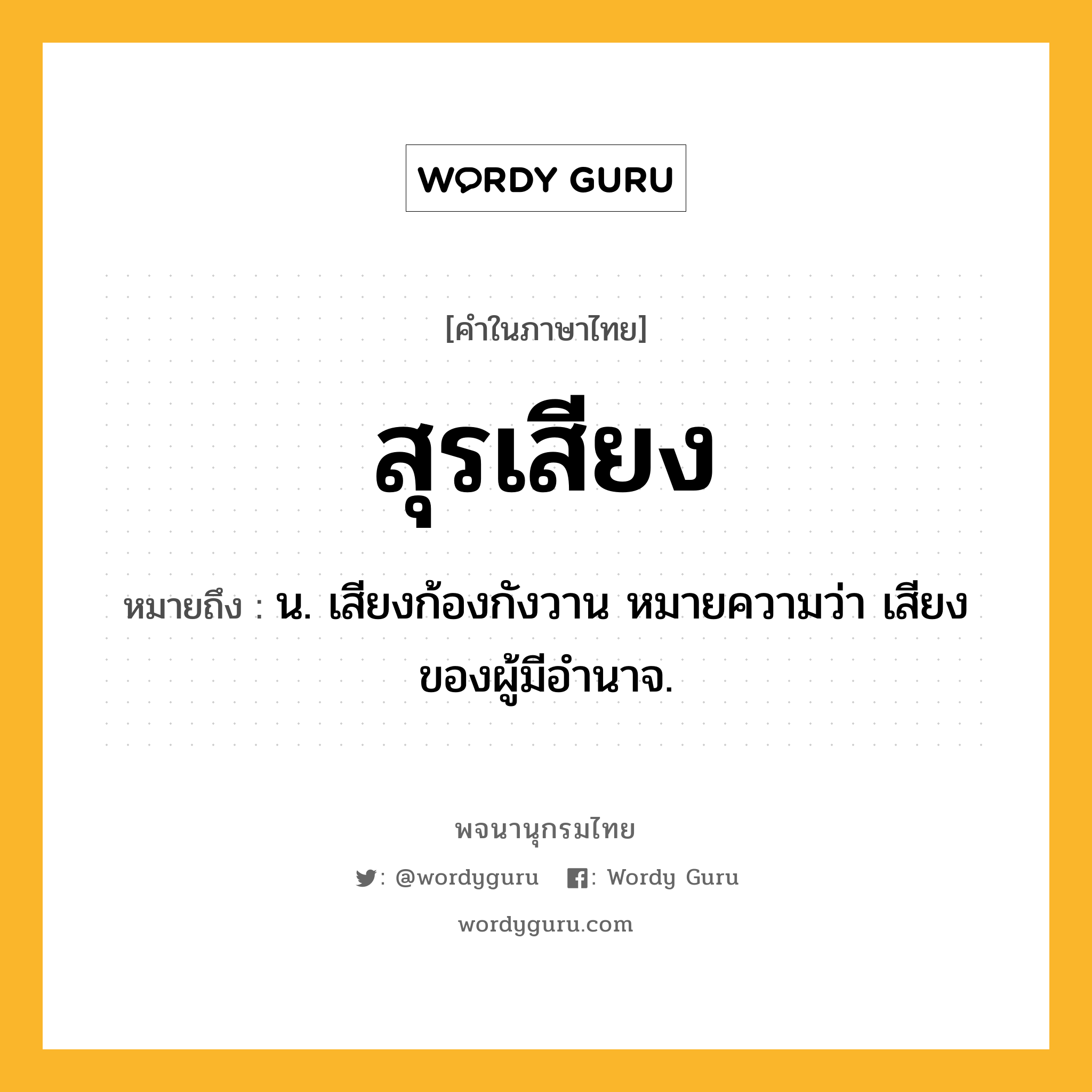 สุรเสียง ความหมาย หมายถึงอะไร?, คำในภาษาไทย สุรเสียง หมายถึง น. เสียงก้องกังวาน หมายความว่า เสียงของผู้มีอํานาจ.