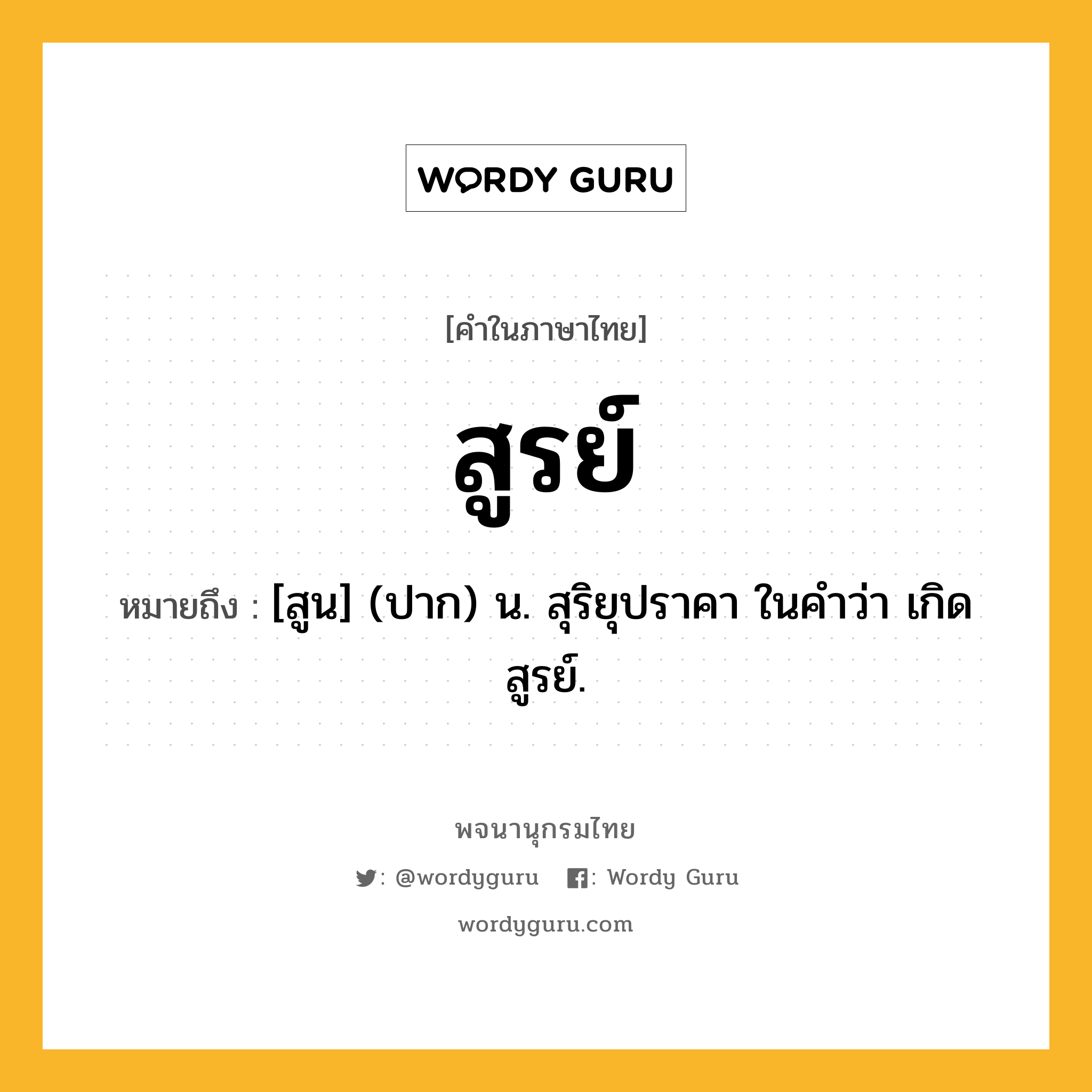 สูรย์ หมายถึงอะไร?, คำในภาษาไทย สูรย์ หมายถึง [สูน] (ปาก) น. สุริยุปราคา ในคำว่า เกิดสูรย์.
