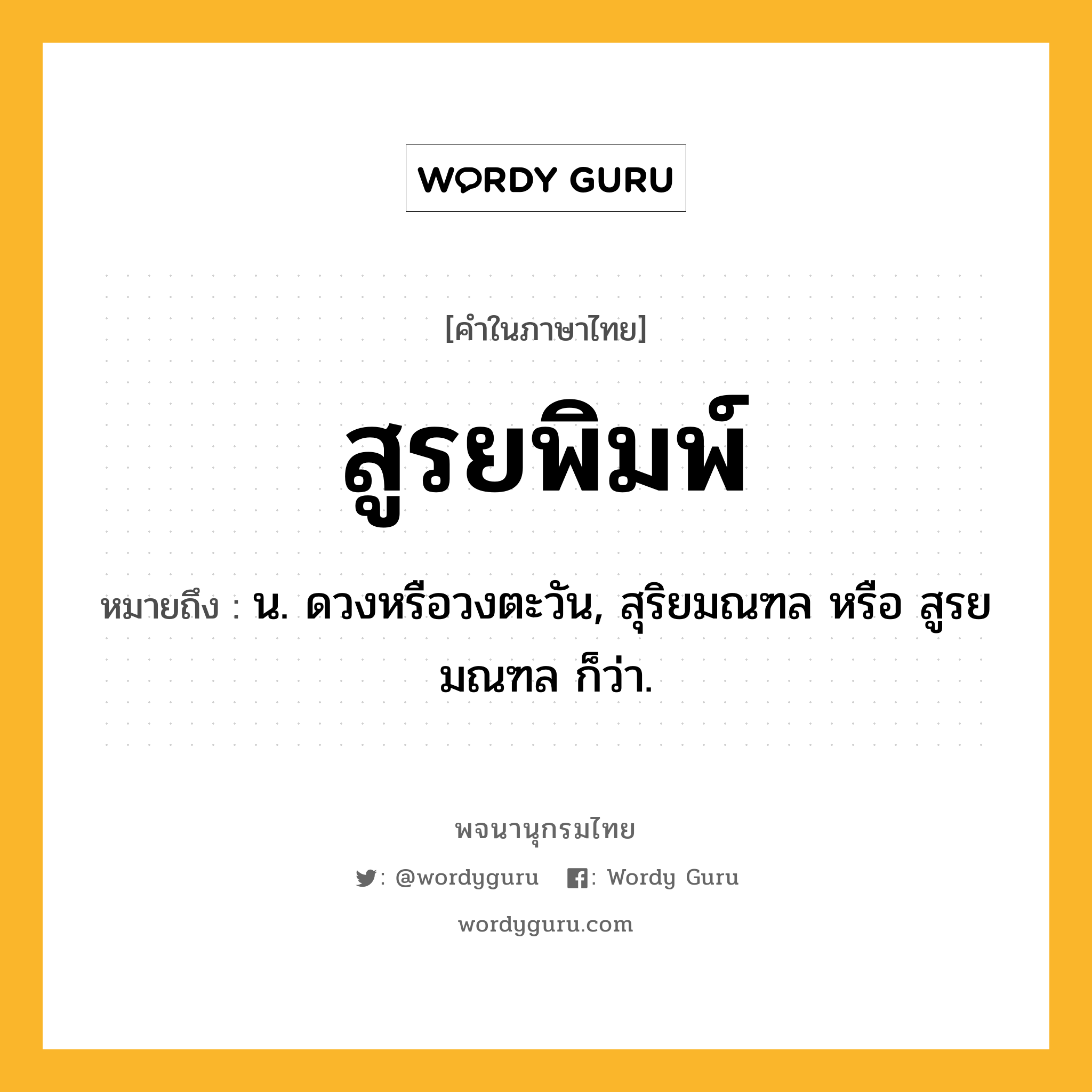 สูรยพิมพ์ หมายถึงอะไร?, คำในภาษาไทย สูรยพิมพ์ หมายถึง น. ดวงหรือวงตะวัน, สุริยมณฑล หรือ สูรยมณฑล ก็ว่า.