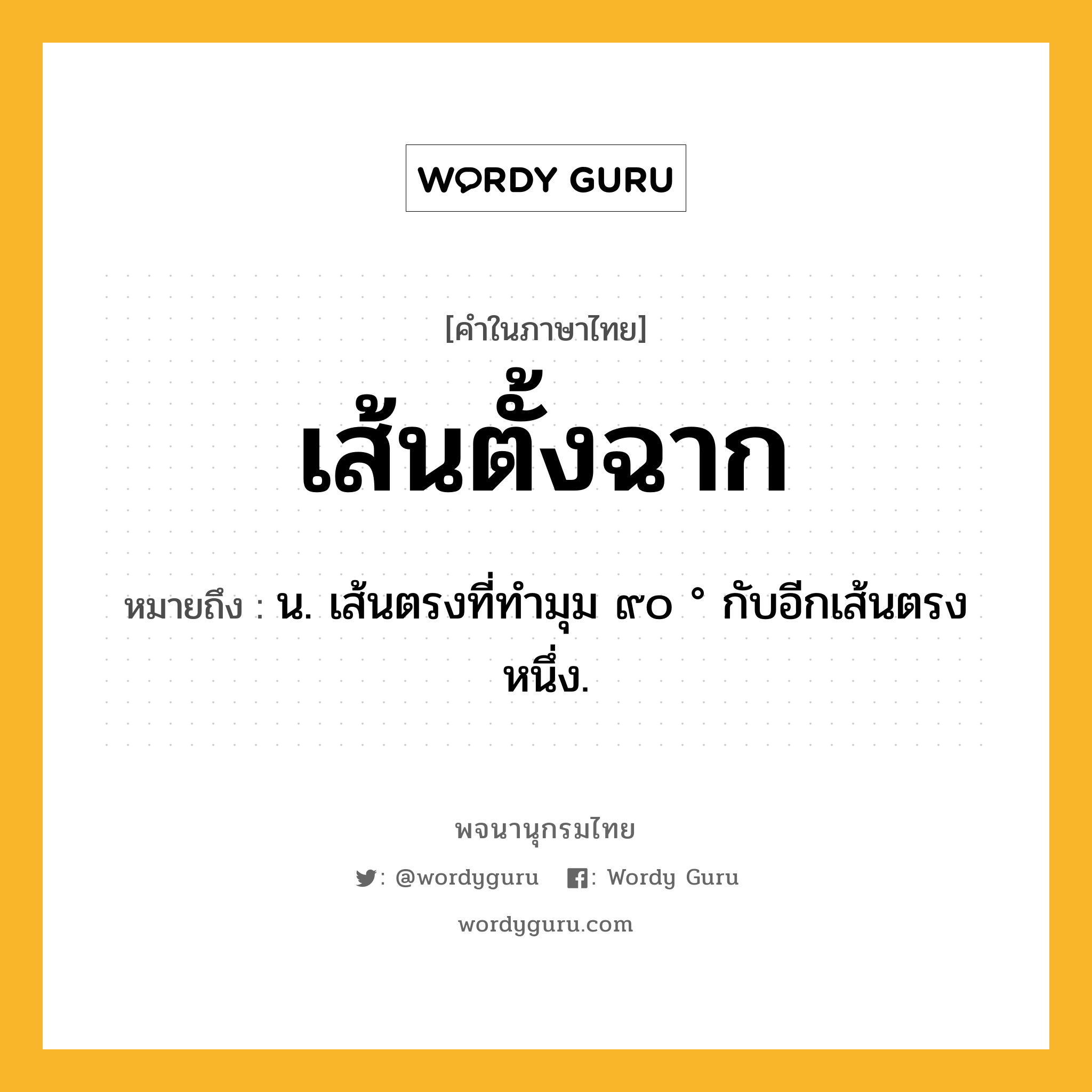 เส้นตั้งฉาก ความหมาย หมายถึงอะไร?, คำในภาษาไทย เส้นตั้งฉาก หมายถึง น. เส้นตรงที่ทำมุม ๙๐ ° กับอีกเส้นตรงหนึ่ง.