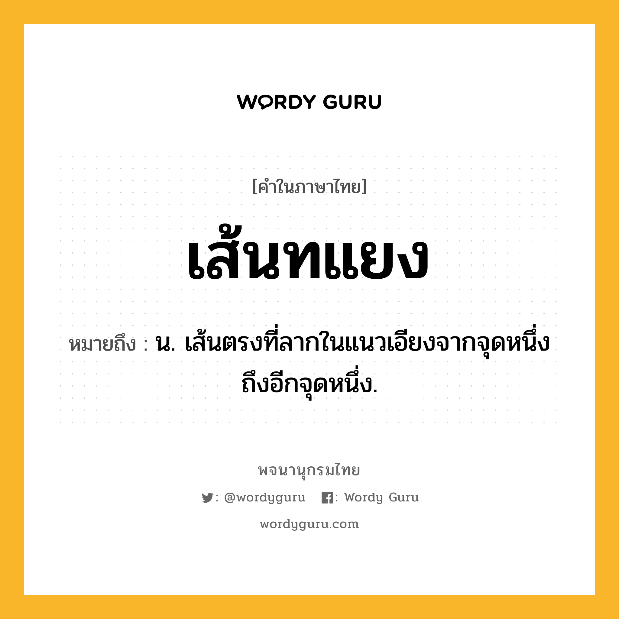 เส้นทแยง ความหมาย หมายถึงอะไร?, คำในภาษาไทย เส้นทแยง หมายถึง น. เส้นตรงที่ลากในแนวเอียงจากจุดหนึ่งถึงอีกจุดหนึ่ง.