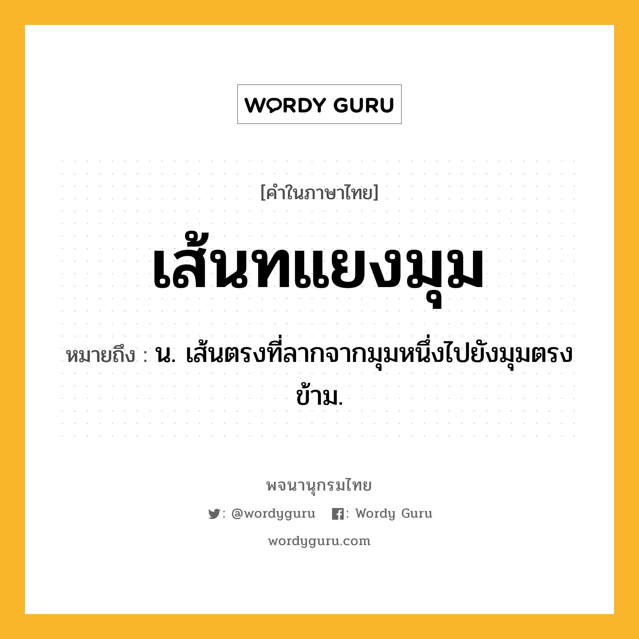 เส้นทแยงมุม หมายถึงอะไร?, คำในภาษาไทย เส้นทแยงมุม หมายถึง น. เส้นตรงที่ลากจากมุมหนึ่งไปยังมุมตรงข้าม.