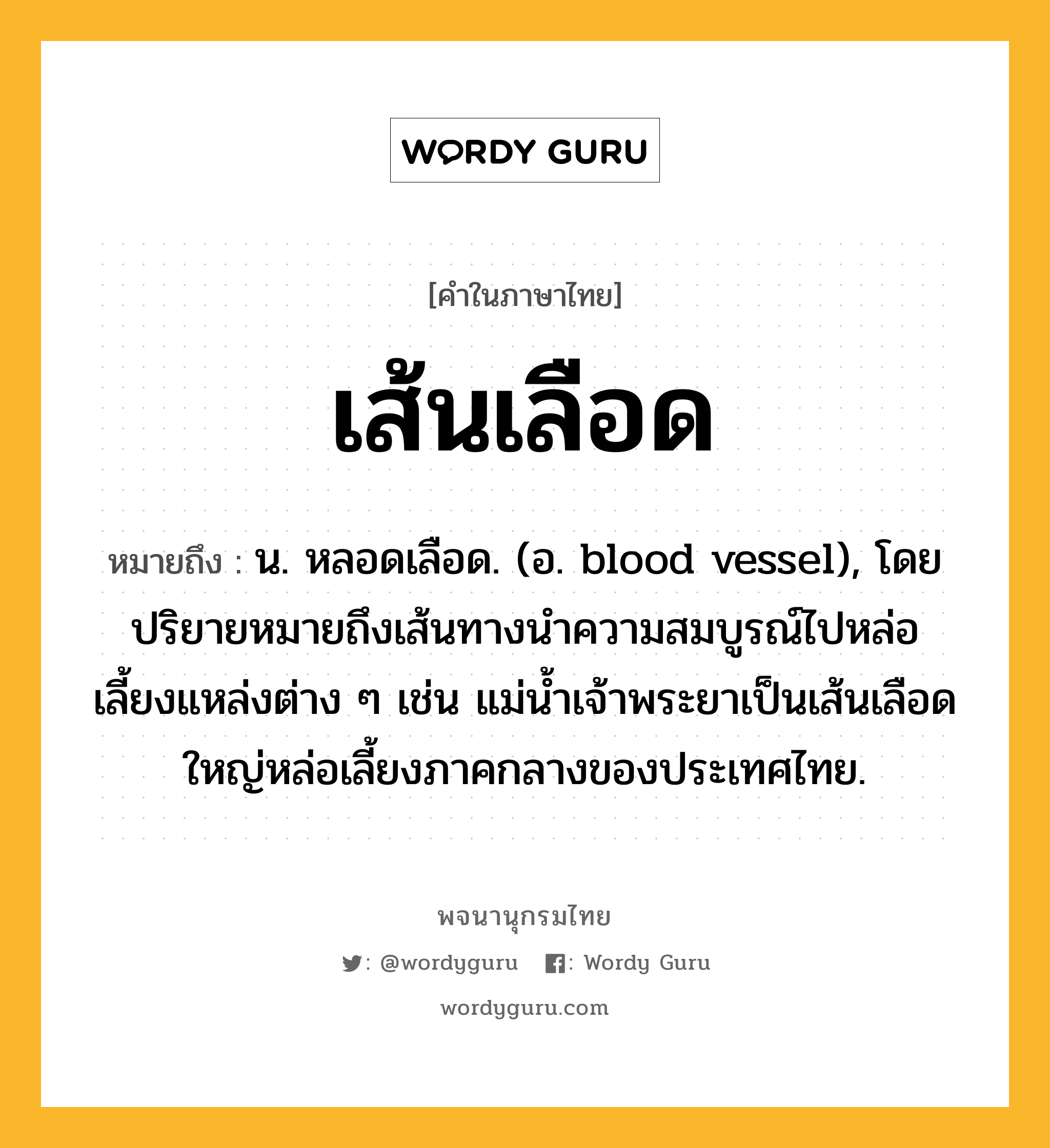 เส้นเลือด หมายถึงอะไร?, คำในภาษาไทย เส้นเลือด หมายถึง น. หลอดเลือด. (อ. blood vessel), โดยปริยายหมายถึงเส้นทางนําความสมบูรณ์ไปหล่อเลี้ยงแหล่งต่าง ๆ เช่น แม่นํ้าเจ้าพระยาเป็นเส้นเลือดใหญ่หล่อเลี้ยงภาคกลางของประเทศไทย.