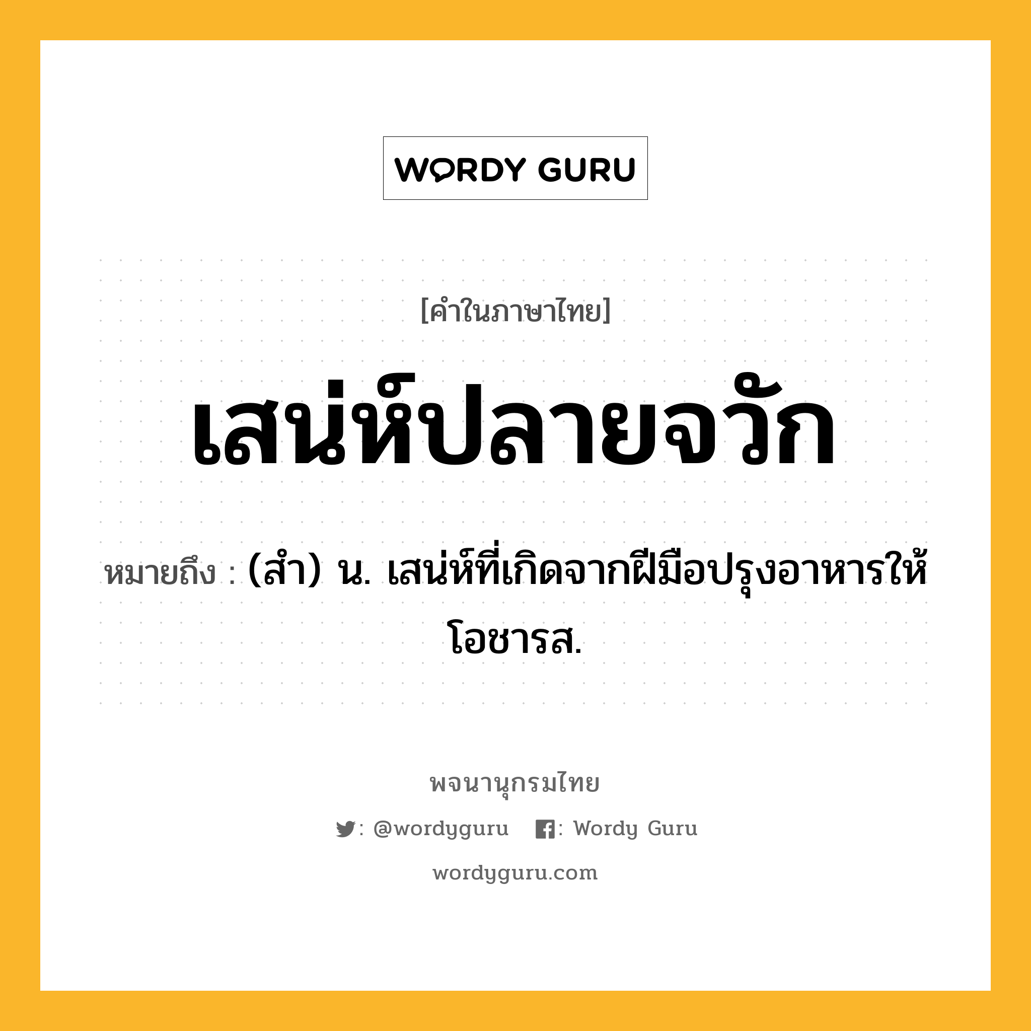 เสน่ห์ปลายจวัก หมายถึงอะไร?, คำในภาษาไทย เสน่ห์ปลายจวัก หมายถึง (สํา) น. เสน่ห์ที่เกิดจากฝีมือปรุงอาหารให้โอชารส.