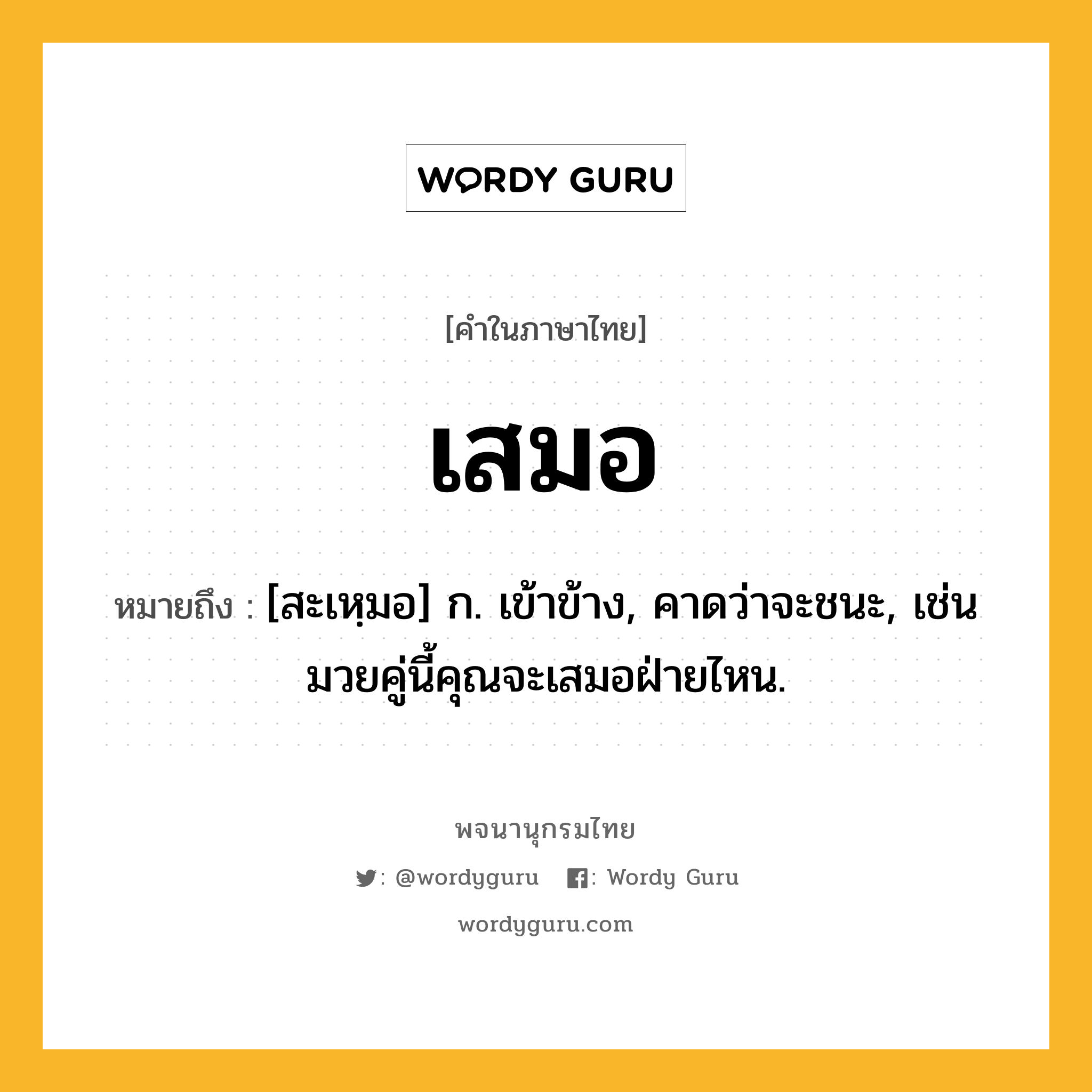 เสมอ ความหมาย หมายถึงอะไร?, คำในภาษาไทย เสมอ หมายถึง [สะเหฺมอ] ก. เข้าข้าง, คาดว่าจะชนะ, เช่น มวยคู่นี้คุณจะเสมอฝ่ายไหน.