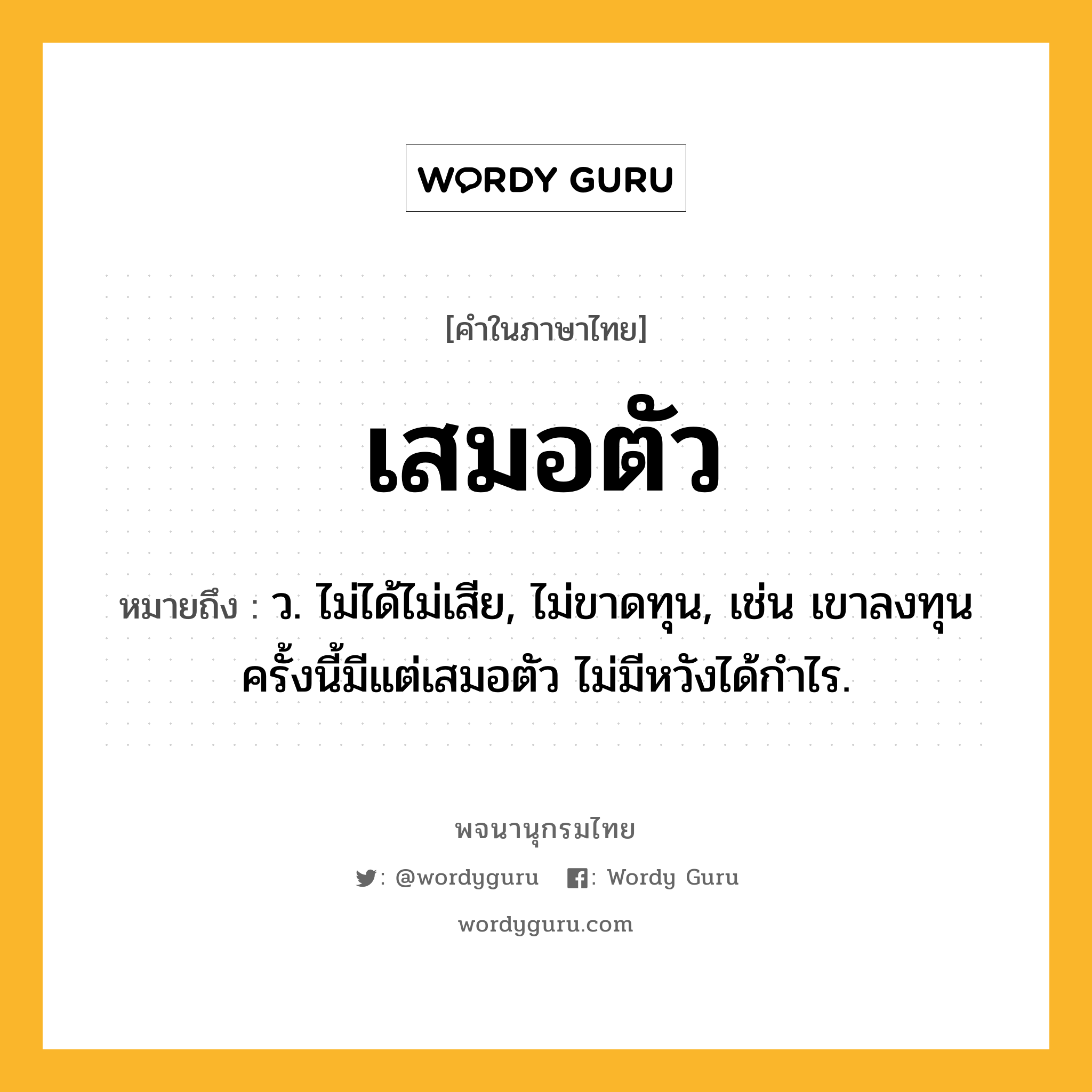 เสมอตัว ความหมาย หมายถึงอะไร?, คำในภาษาไทย เสมอตัว หมายถึง ว. ไม่ได้ไม่เสีย, ไม่ขาดทุน, เช่น เขาลงทุนครั้งนี้มีแต่เสมอตัว ไม่มีหวังได้กำไร.