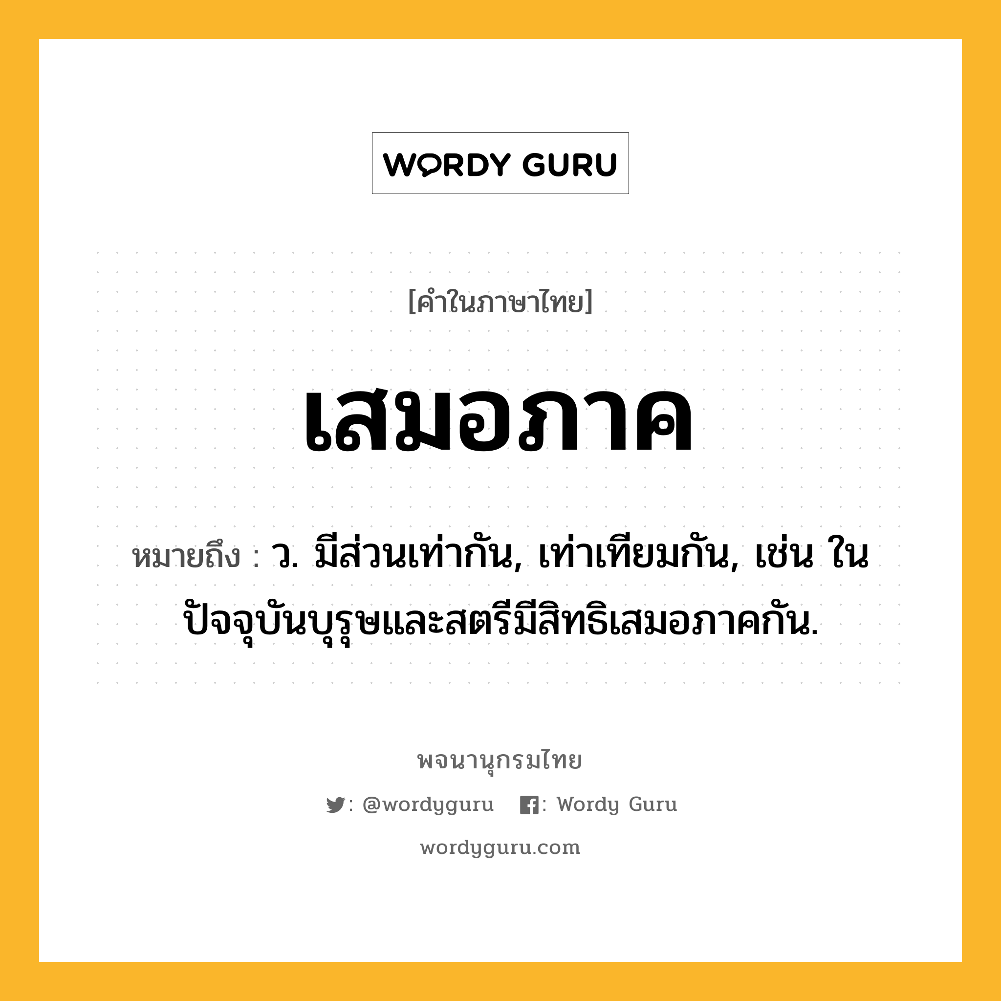 เสมอภาค ความหมาย หมายถึงอะไร?, คำในภาษาไทย เสมอภาค หมายถึง ว. มีส่วนเท่ากัน, เท่าเทียมกัน, เช่น ในปัจจุบันบุรุษและสตรีมีสิทธิเสมอภาคกัน.