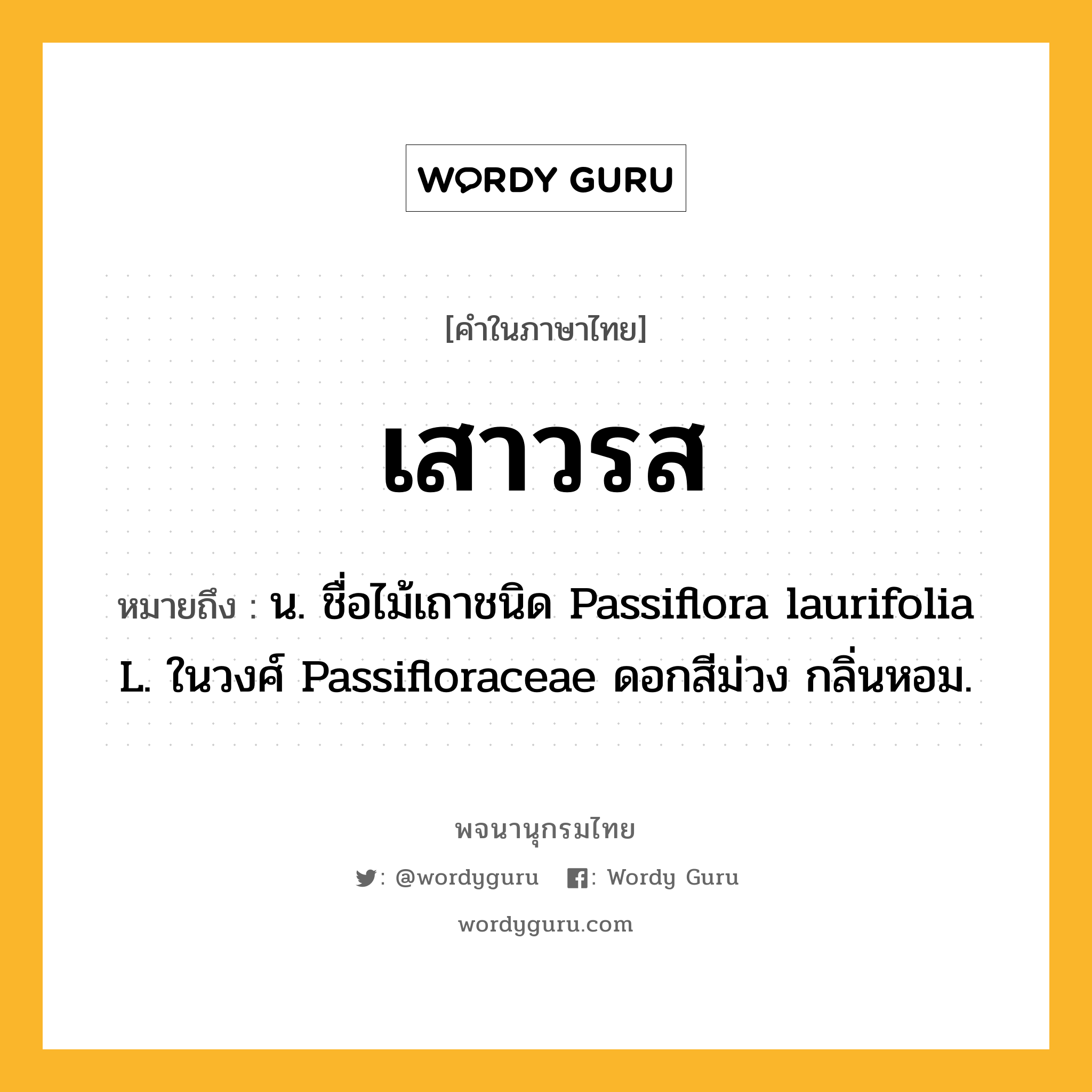 เสาวรส หมายถึงอะไร?, คำในภาษาไทย เสาวรส หมายถึง น. ชื่อไม้เถาชนิด Passiflora laurifolia L. ในวงศ์ Passifloraceae ดอกสีม่วง กลิ่นหอม.
