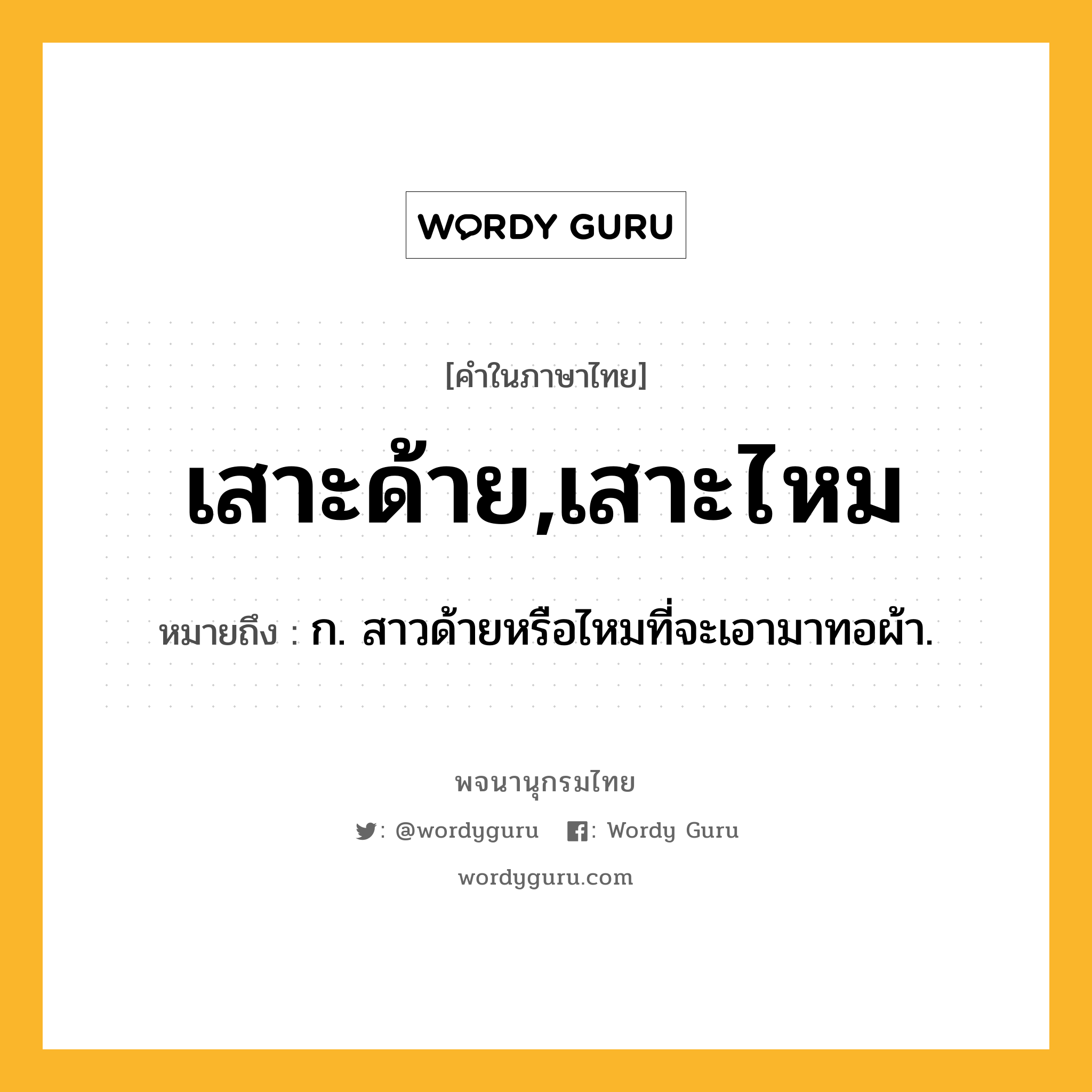 เสาะด้าย,เสาะไหม หมายถึงอะไร?, คำในภาษาไทย เสาะด้าย,เสาะไหม หมายถึง ก. สาวด้ายหรือไหมที่จะเอามาทอผ้า.