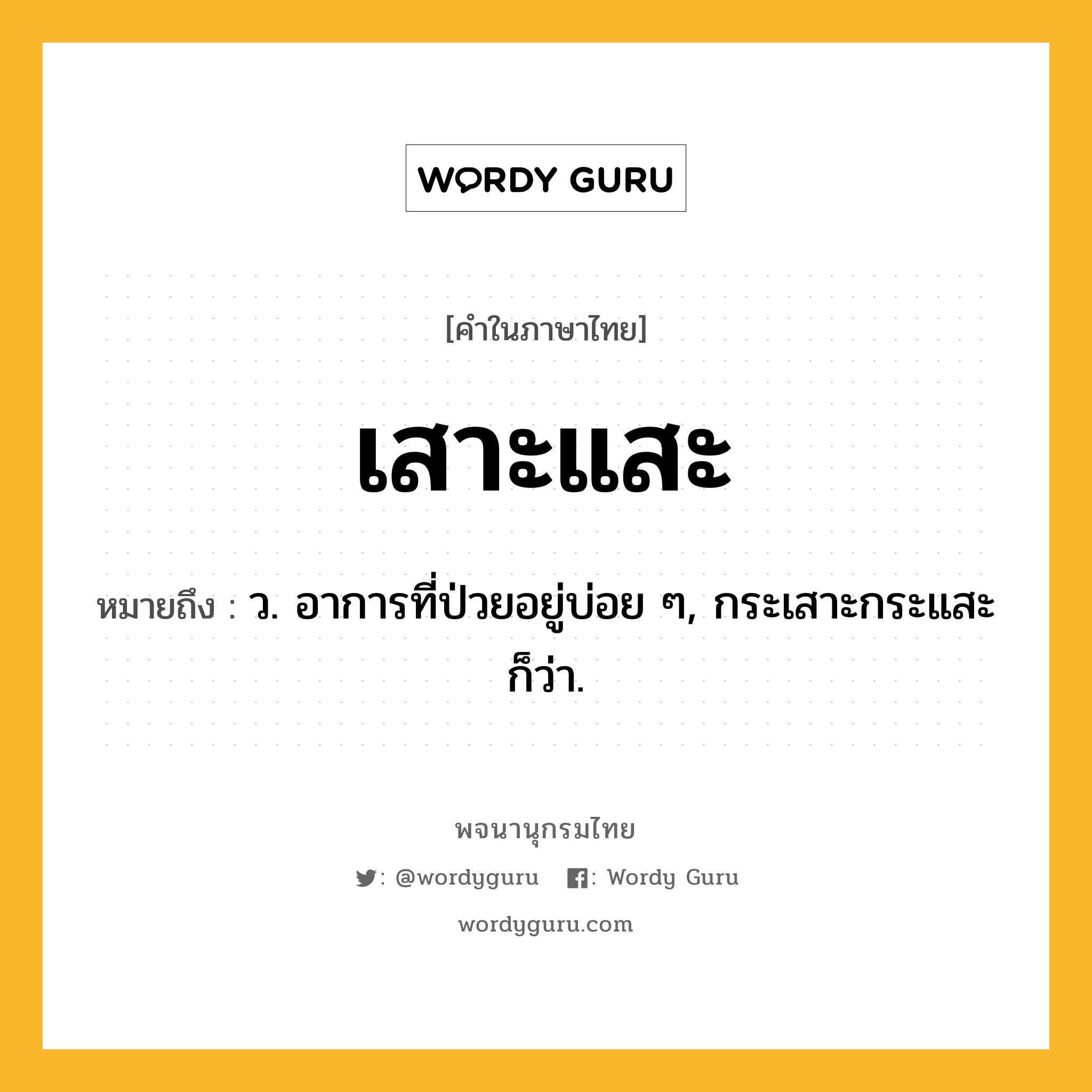 เสาะแสะ ความหมาย หมายถึงอะไร?, คำในภาษาไทย เสาะแสะ หมายถึง ว. อาการที่ป่วยอยู่บ่อย ๆ, กระเสาะกระแสะ ก็ว่า.