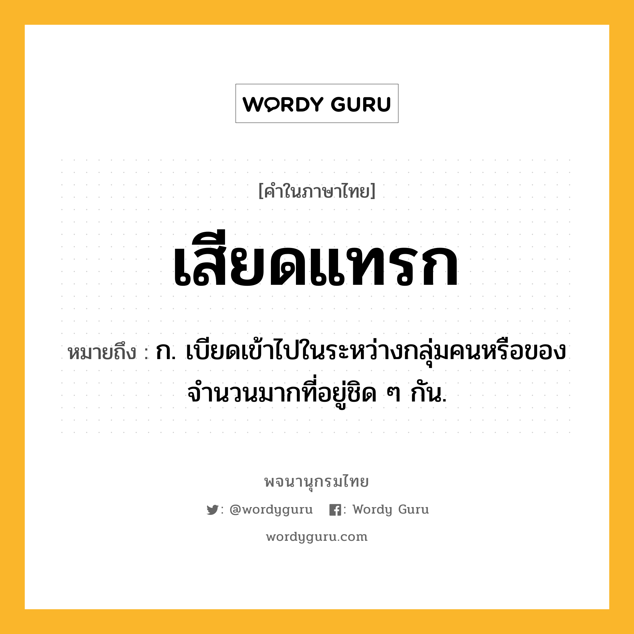 เสียดแทรก ความหมาย หมายถึงอะไร?, คำในภาษาไทย เสียดแทรก หมายถึง ก. เบียดเข้าไปในระหว่างกลุ่มคนหรือของจำนวนมากที่อยู่ชิด ๆ กัน.