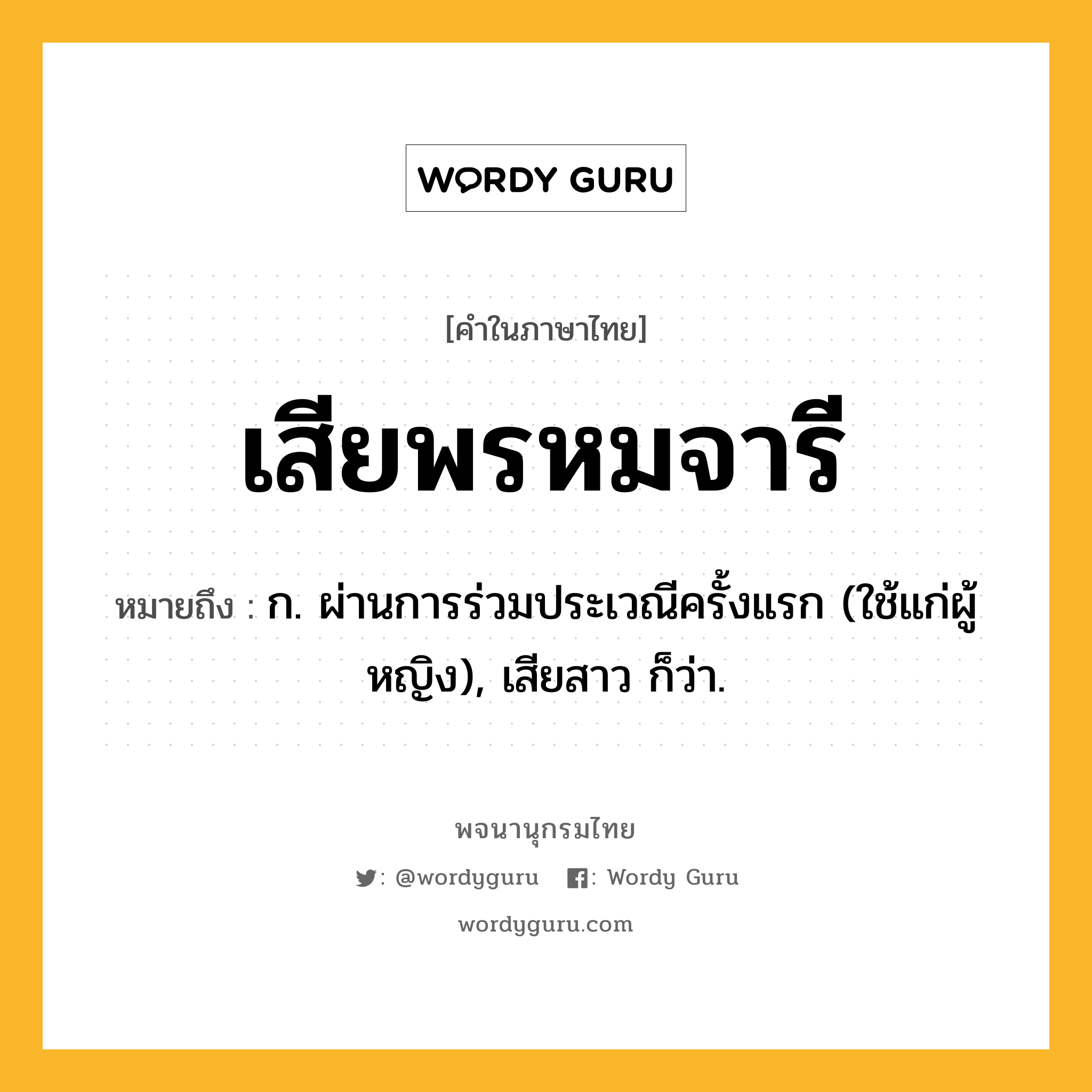 เสียพรหมจารี หมายถึงอะไร?, คำในภาษาไทย เสียพรหมจารี หมายถึง ก. ผ่านการร่วมประเวณีครั้งแรก (ใช้แก่ผู้หญิง), เสียสาว ก็ว่า.
