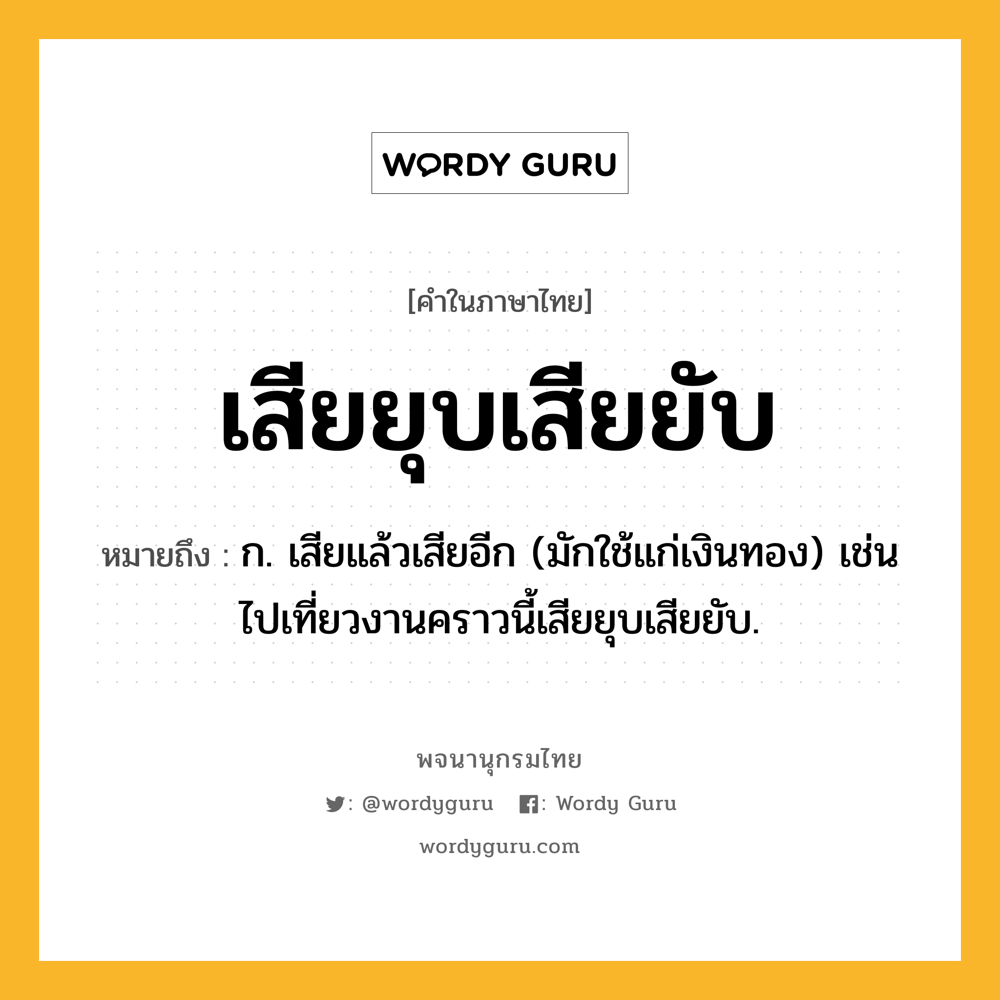 เสียยุบเสียยับ ความหมาย หมายถึงอะไร?, คำในภาษาไทย เสียยุบเสียยับ หมายถึง ก. เสียแล้วเสียอีก (มักใช้แก่เงินทอง) เช่น ไปเที่ยวงานคราวนี้เสียยุบเสียยับ.