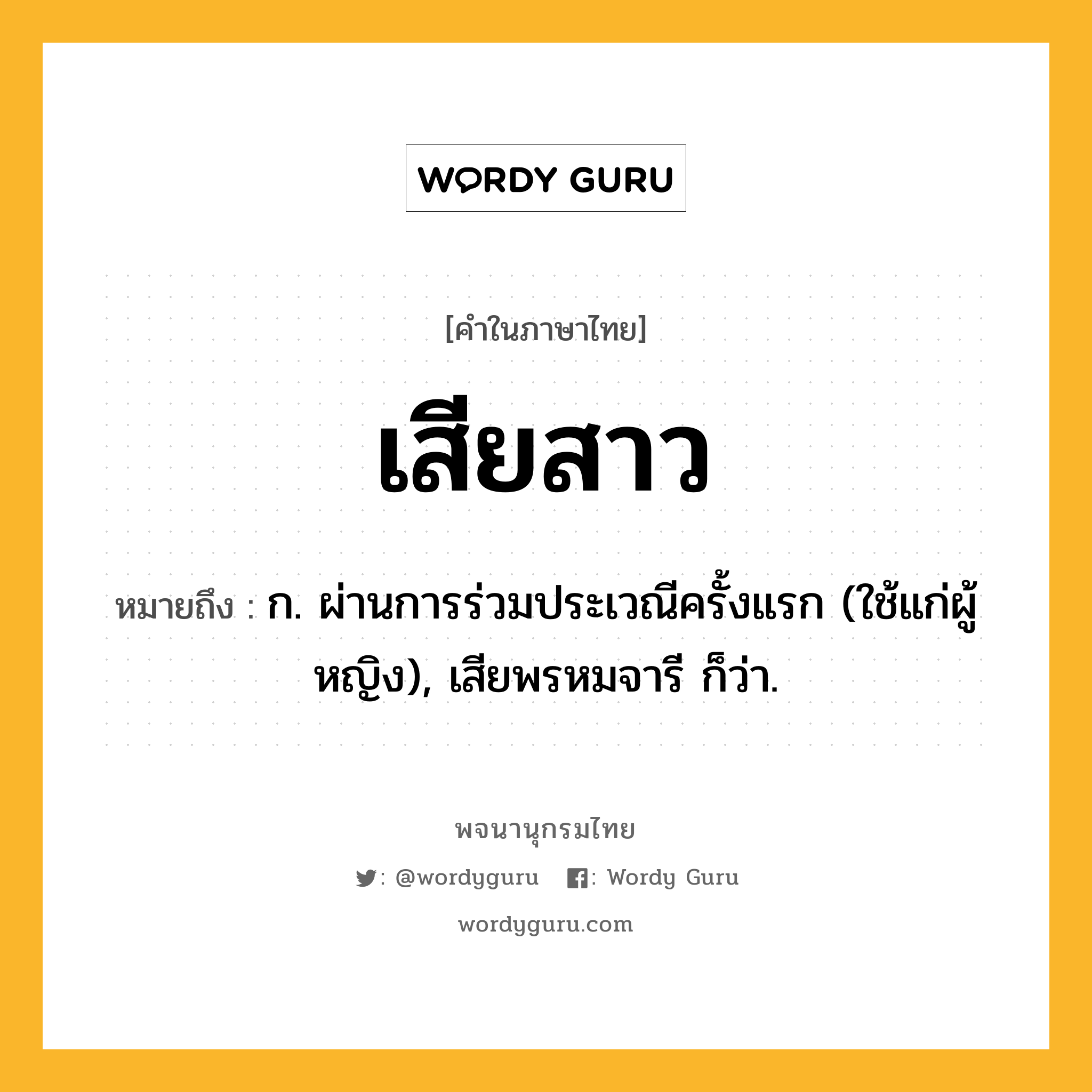 เสียสาว หมายถึงอะไร?, คำในภาษาไทย เสียสาว หมายถึง ก. ผ่านการร่วมประเวณีครั้งแรก (ใช้แก่ผู้หญิง), เสียพรหมจารี ก็ว่า.