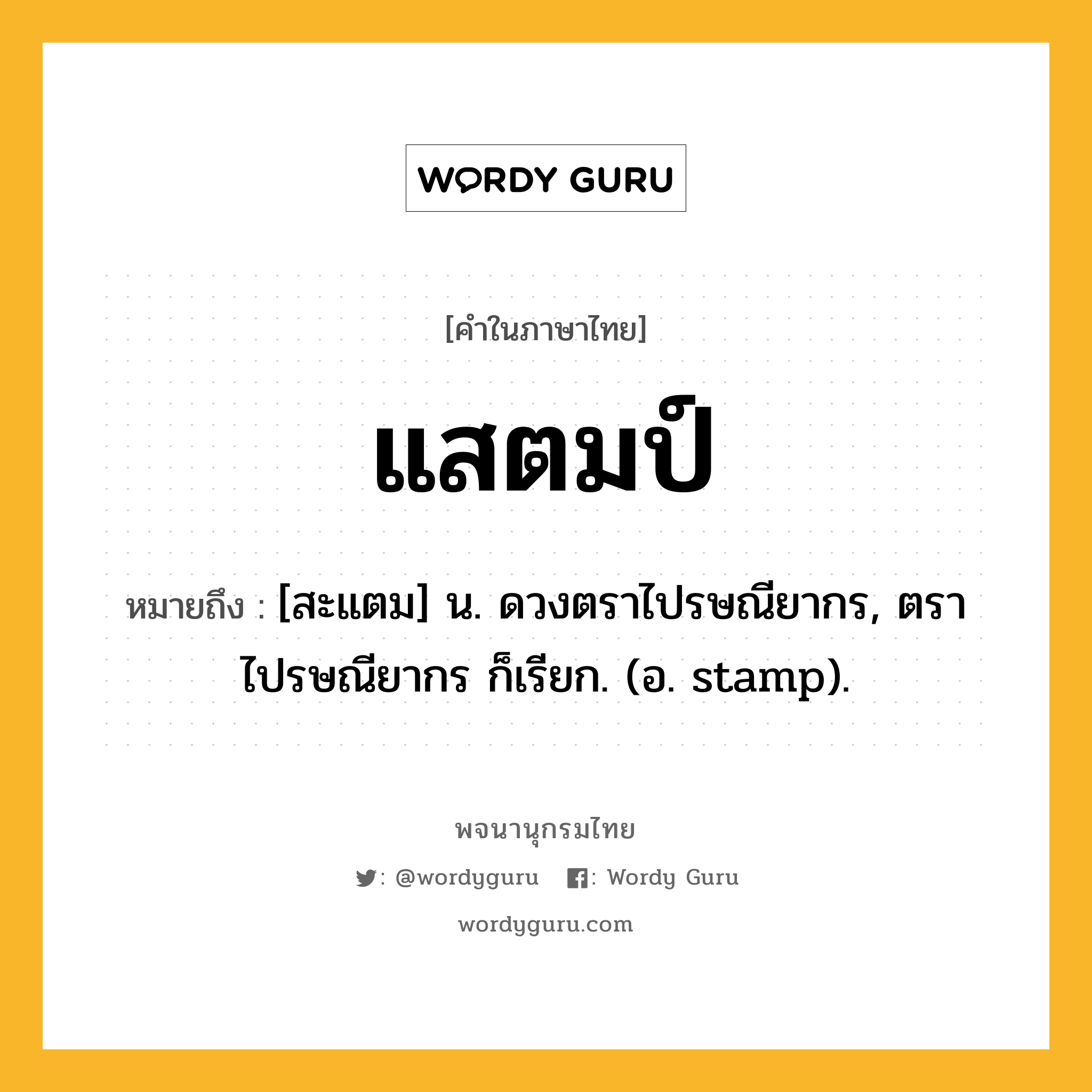 แสตมป์ ความหมาย หมายถึงอะไร?, คำในภาษาไทย แสตมป์ หมายถึง [สะแตม] น. ดวงตราไปรษณียากร, ตราไปรษณียากร ก็เรียก. (อ. stamp).