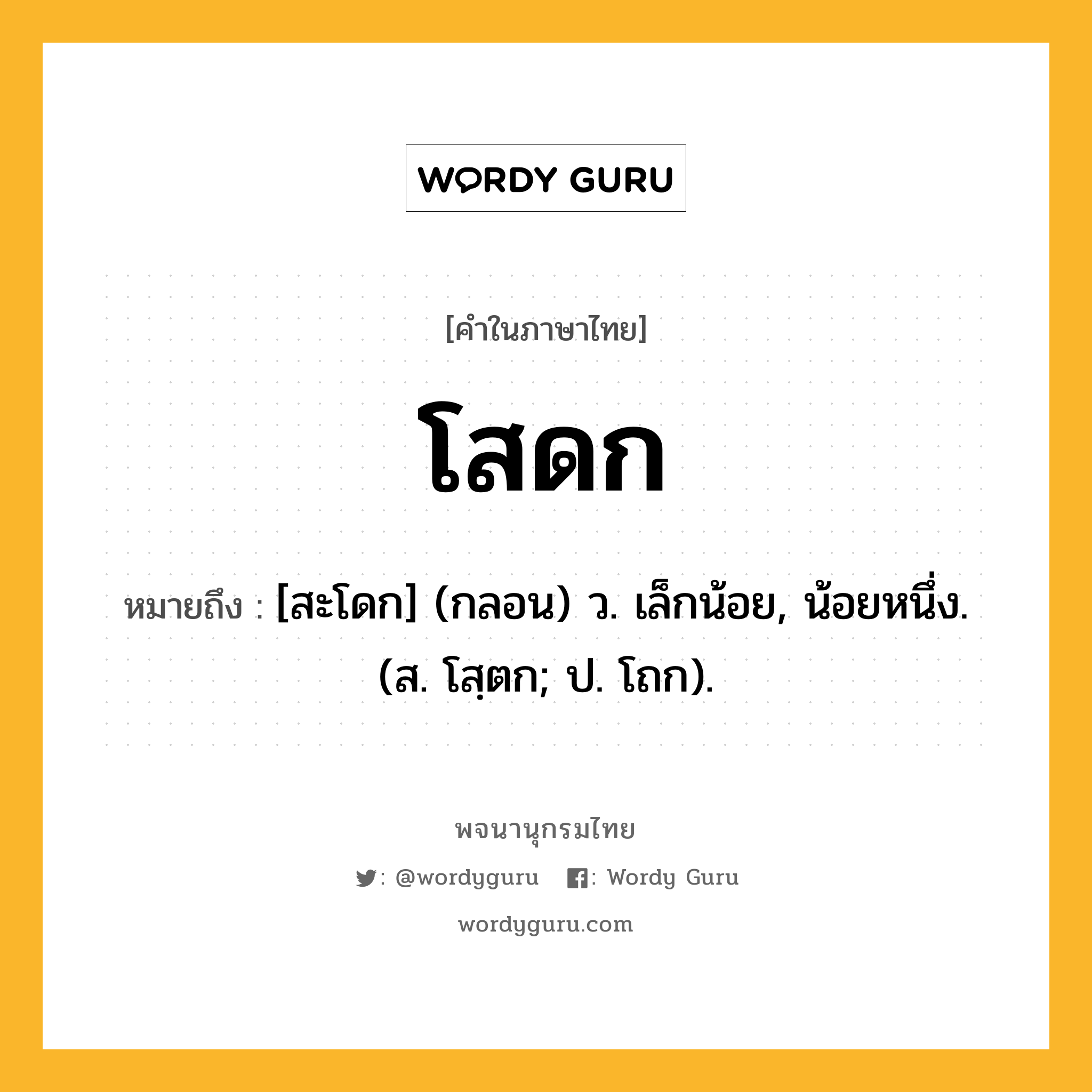 โสดก หมายถึงอะไร?, คำในภาษาไทย โสดก หมายถึง [สะโดก] (กลอน) ว. เล็กน้อย, น้อยหนึ่ง. (ส. โสฺตก; ป. โถก).
