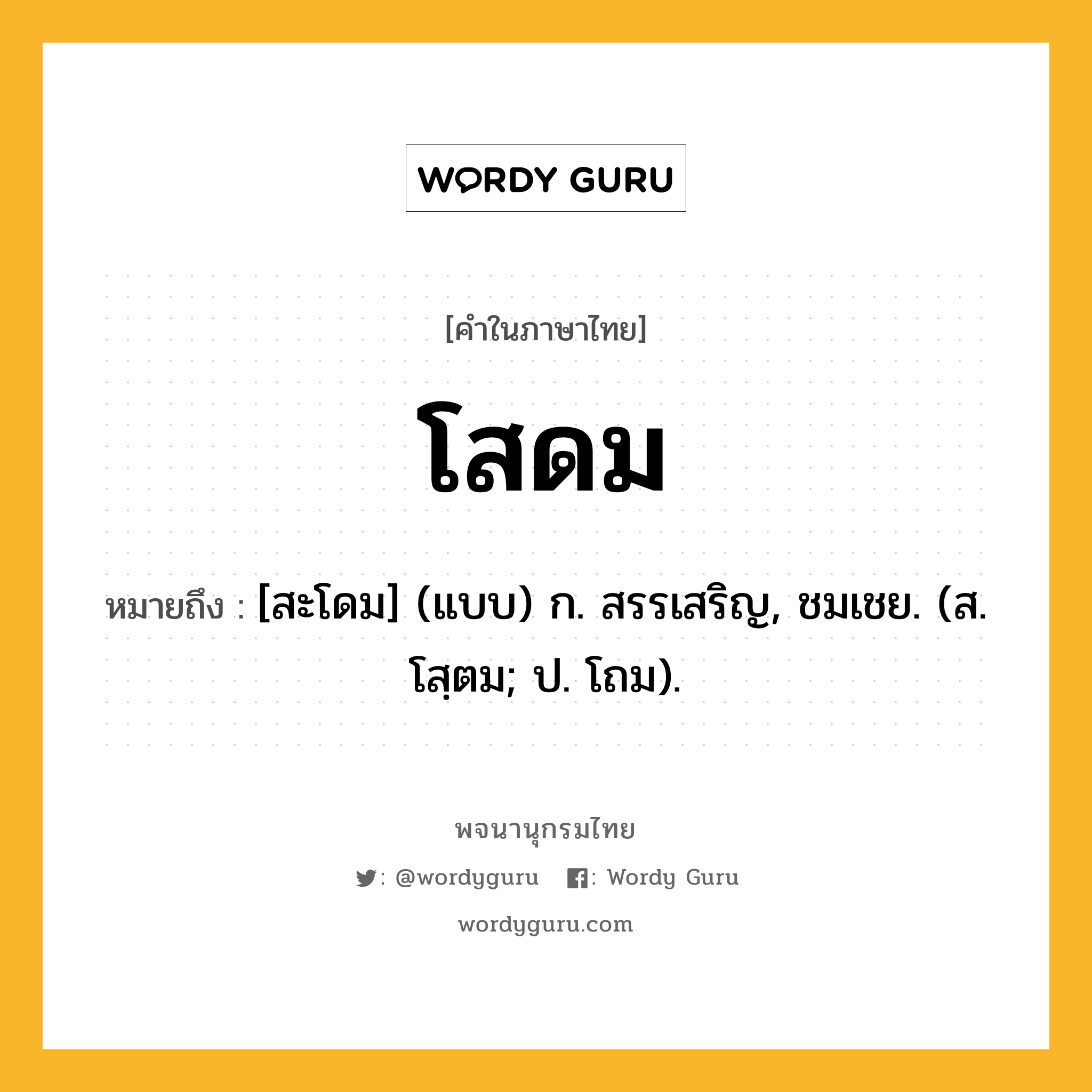 โสดม หมายถึงอะไร?, คำในภาษาไทย โสดม หมายถึง [สะโดม] (แบบ) ก. สรรเสริญ, ชมเชย. (ส. โสฺตม; ป. โถม).