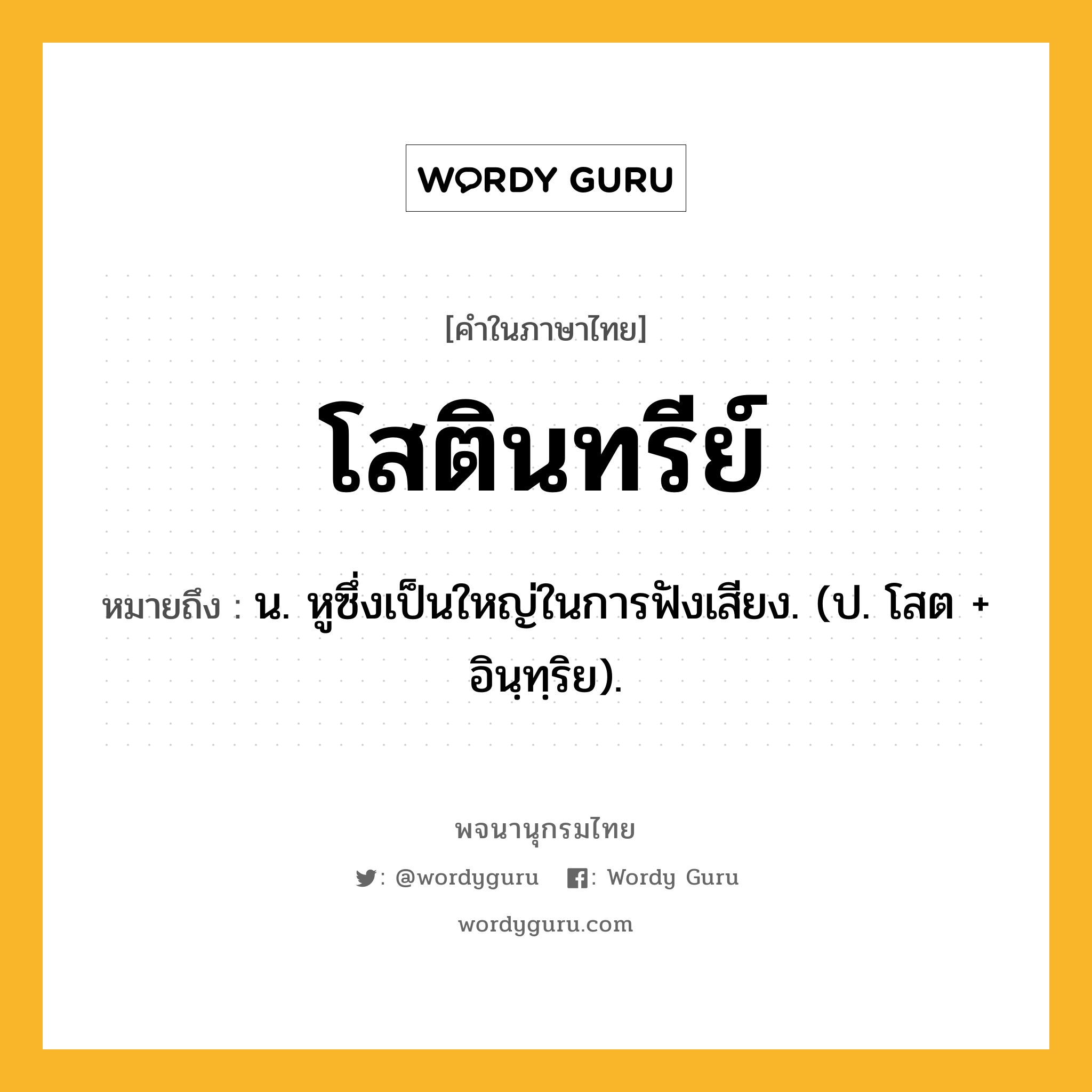 โสตินทรีย์ ความหมาย หมายถึงอะไร?, คำในภาษาไทย โสตินทรีย์ หมายถึง น. หูซึ่งเป็นใหญ่ในการฟังเสียง. (ป. โสต + อินฺทฺริย).