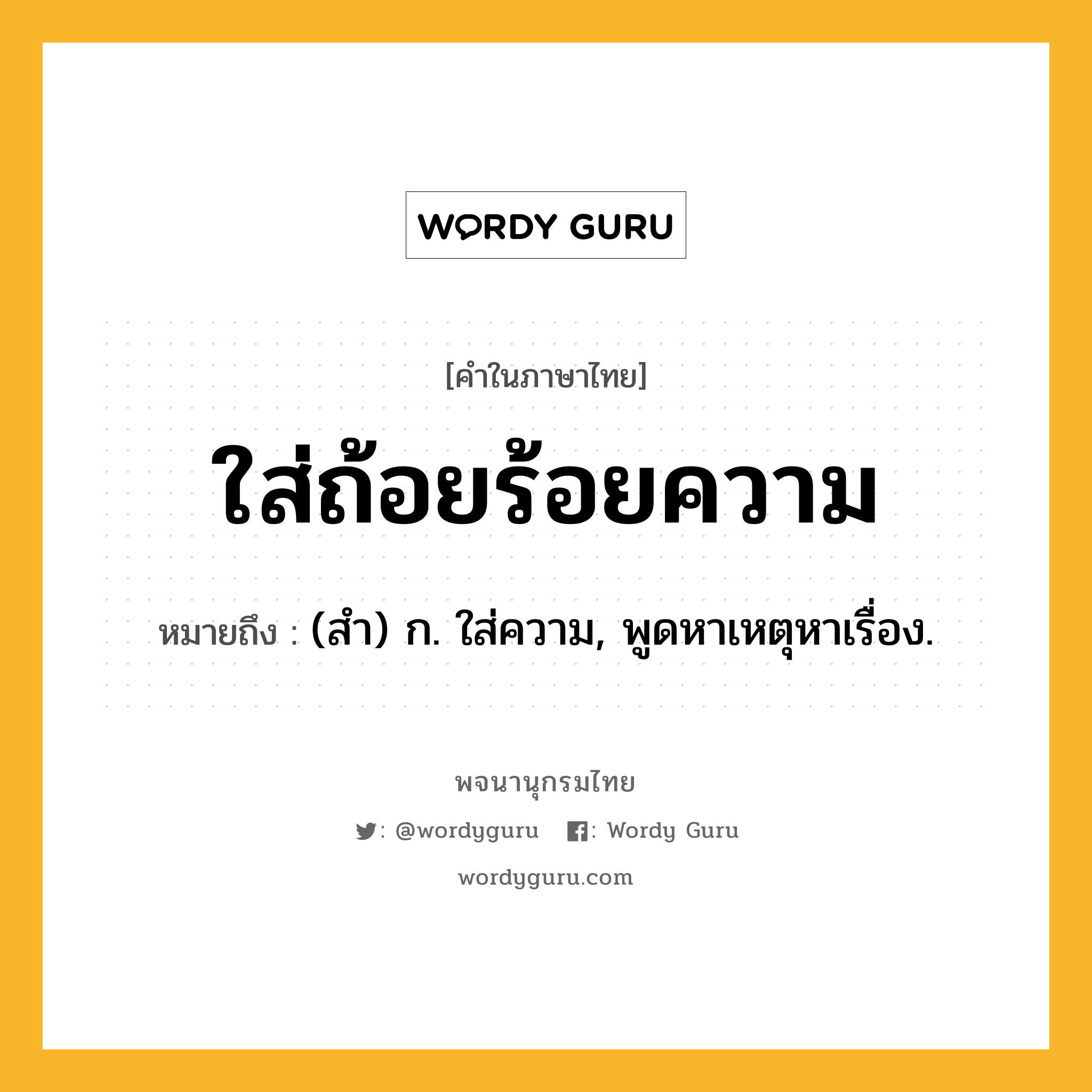 ใส่ถ้อยร้อยความ หมายถึงอะไร?, คำในภาษาไทย ใส่ถ้อยร้อยความ หมายถึง (สํา) ก. ใส่ความ, พูดหาเหตุหาเรื่อง.