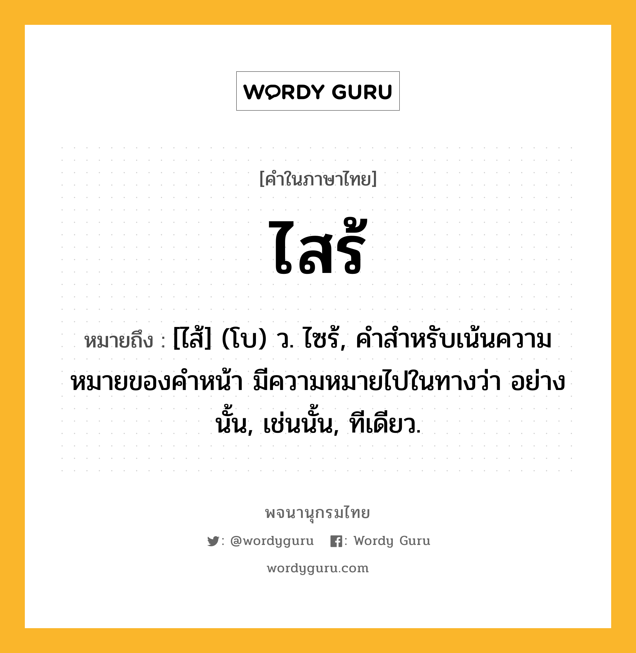 ไสร้ ความหมาย หมายถึงอะไร?, คำในภาษาไทย ไสร้ หมายถึง [ไส้] (โบ) ว. ไซร้, คําสําหรับเน้นความหมายของคําหน้า มีความหมายไปในทางว่า อย่างนั้น, เช่นนั้น, ทีเดียว.